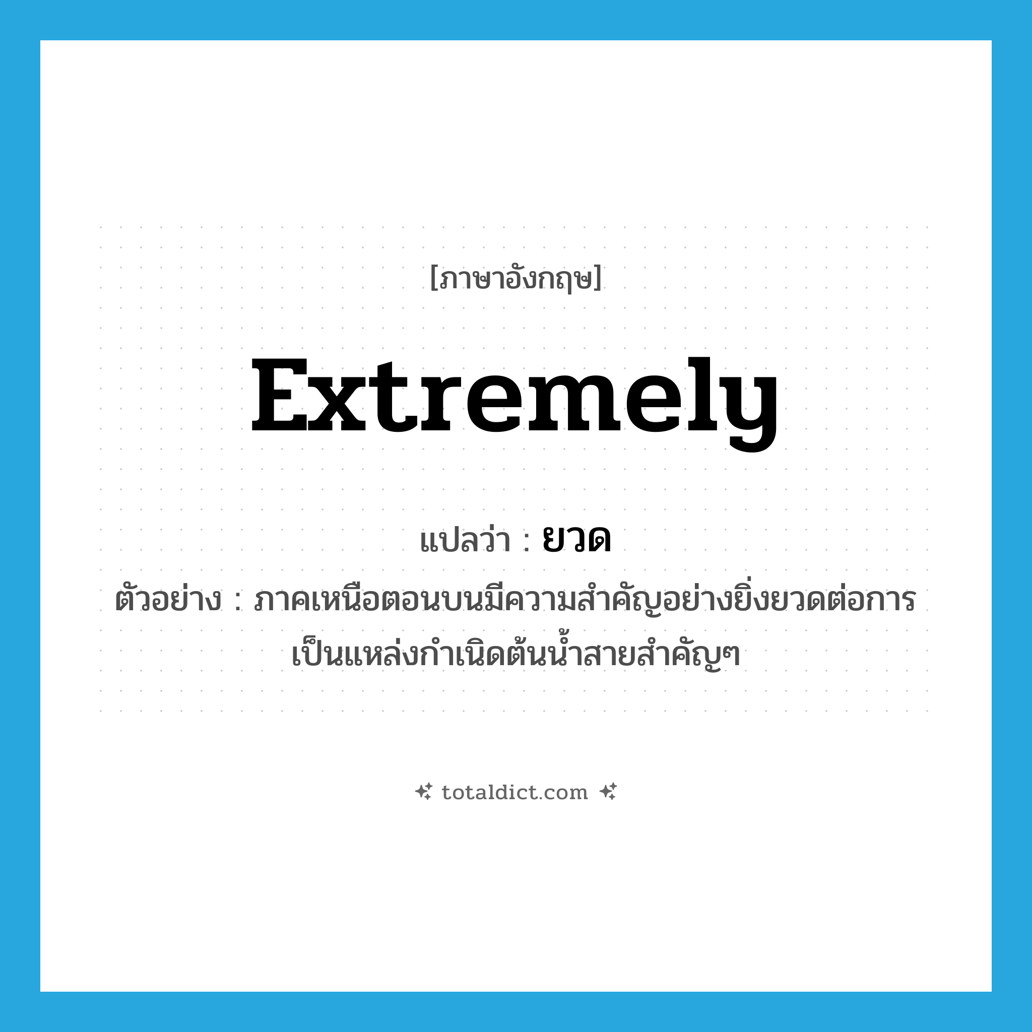 extremely แปลว่า?, คำศัพท์ภาษาอังกฤษ extremely แปลว่า ยวด ประเภท ADV ตัวอย่าง ภาคเหนือตอนบนมีความสำคัญอย่างยิ่งยวดต่อการเป็นแหล่งกำเนิดต้นน้ำสายสำคัญๆ หมวด ADV