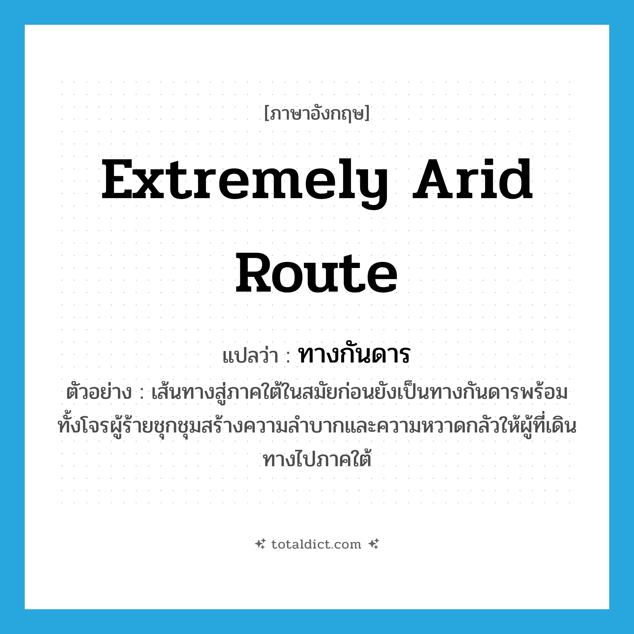 extremely arid route แปลว่า?, คำศัพท์ภาษาอังกฤษ extremely arid route แปลว่า ทางกันดาร ประเภท N ตัวอย่าง เส้นทางสู่ภาคใต้ในสมัยก่อนยังเป็นทางกันดารพร้อมทั้งโจรผู้ร้ายชุกชุมสร้างความลำบากและความหวาดกลัวให้ผู้ที่เดินทางไปภาคใต้ หมวด N