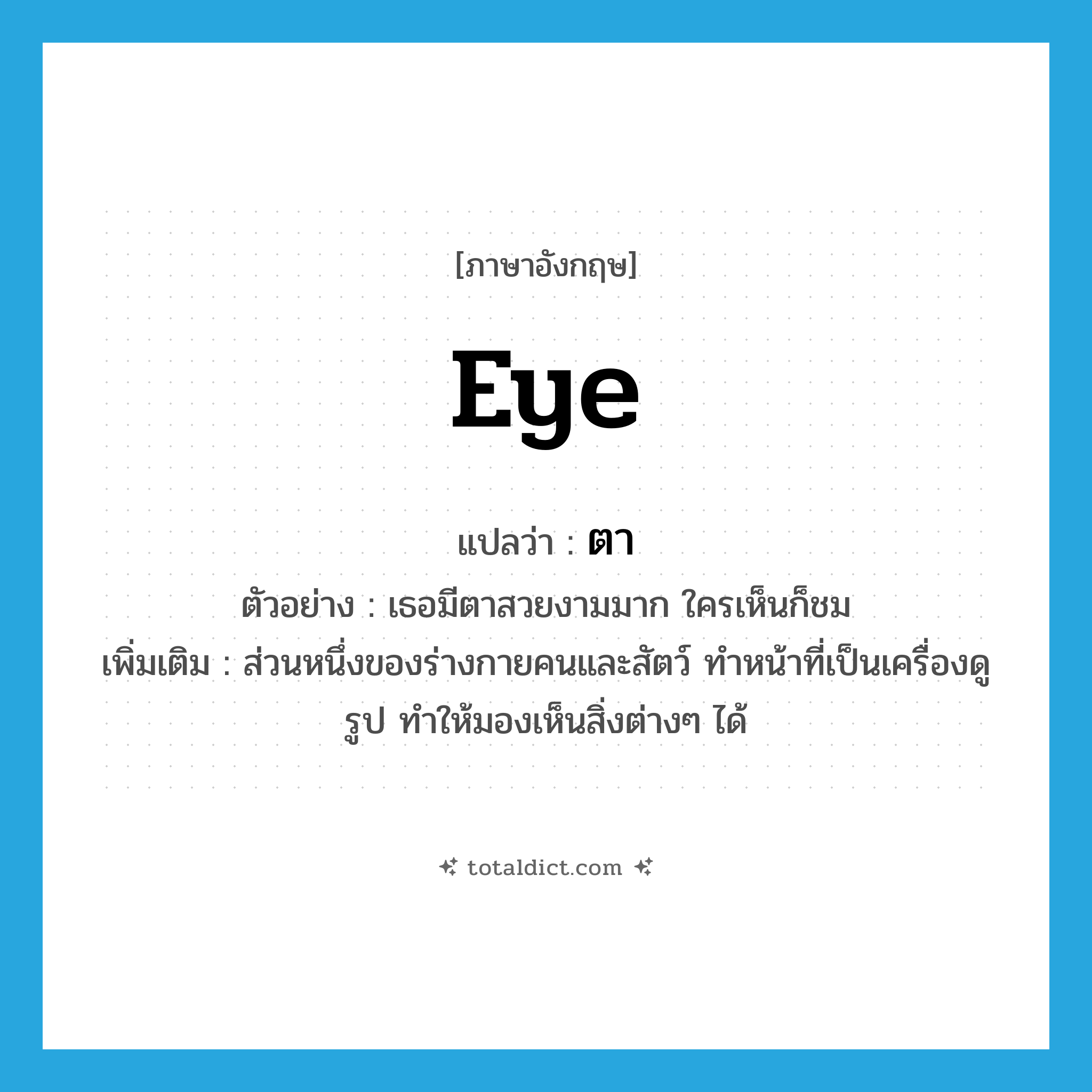 eye แปลว่า?, คำศัพท์ภาษาอังกฤษ eye แปลว่า ตา ประเภท N ตัวอย่าง เธอมีตาสวยงามมาก ใครเห็นก็ชม เพิ่มเติม ส่วนหนึ่งของร่างกายคนและสัตว์ ทำหน้าที่เป็นเครื่องดูรูป ทำให้มองเห็นสิ่งต่างๆ ได้ หมวด N