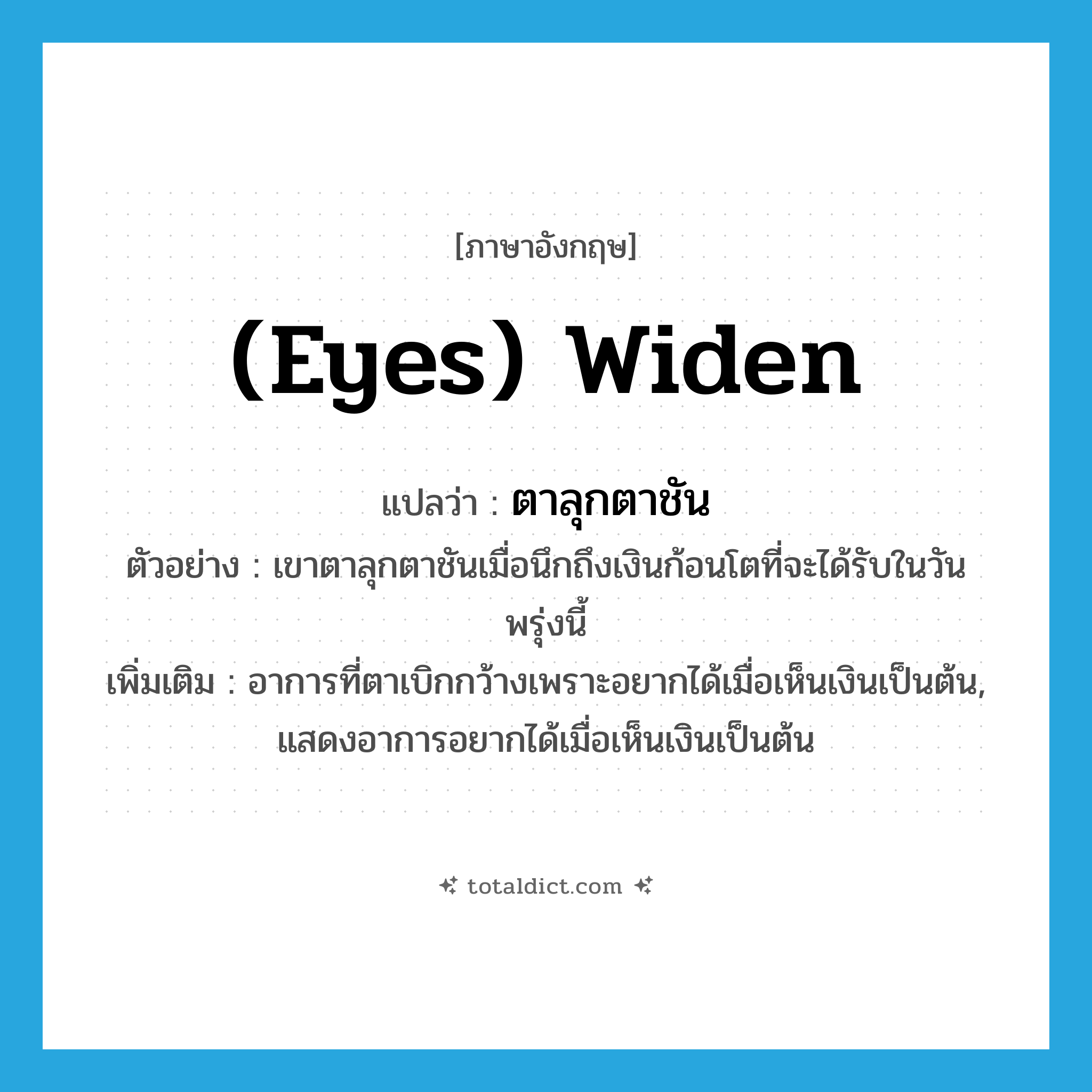 (eyes) widen แปลว่า?, คำศัพท์ภาษาอังกฤษ (eyes) widen แปลว่า ตาลุกตาชัน ประเภท V ตัวอย่าง เขาตาลุกตาชันเมื่อนึกถึงเงินก้อนโตที่จะได้รับในวันพรุ่งนี้ เพิ่มเติม อาการที่ตาเบิกกว้างเพราะอยากได้เมื่อเห็นเงินเป็นต้น, แสดงอาการอยากได้เมื่อเห็นเงินเป็นต้น หมวด V