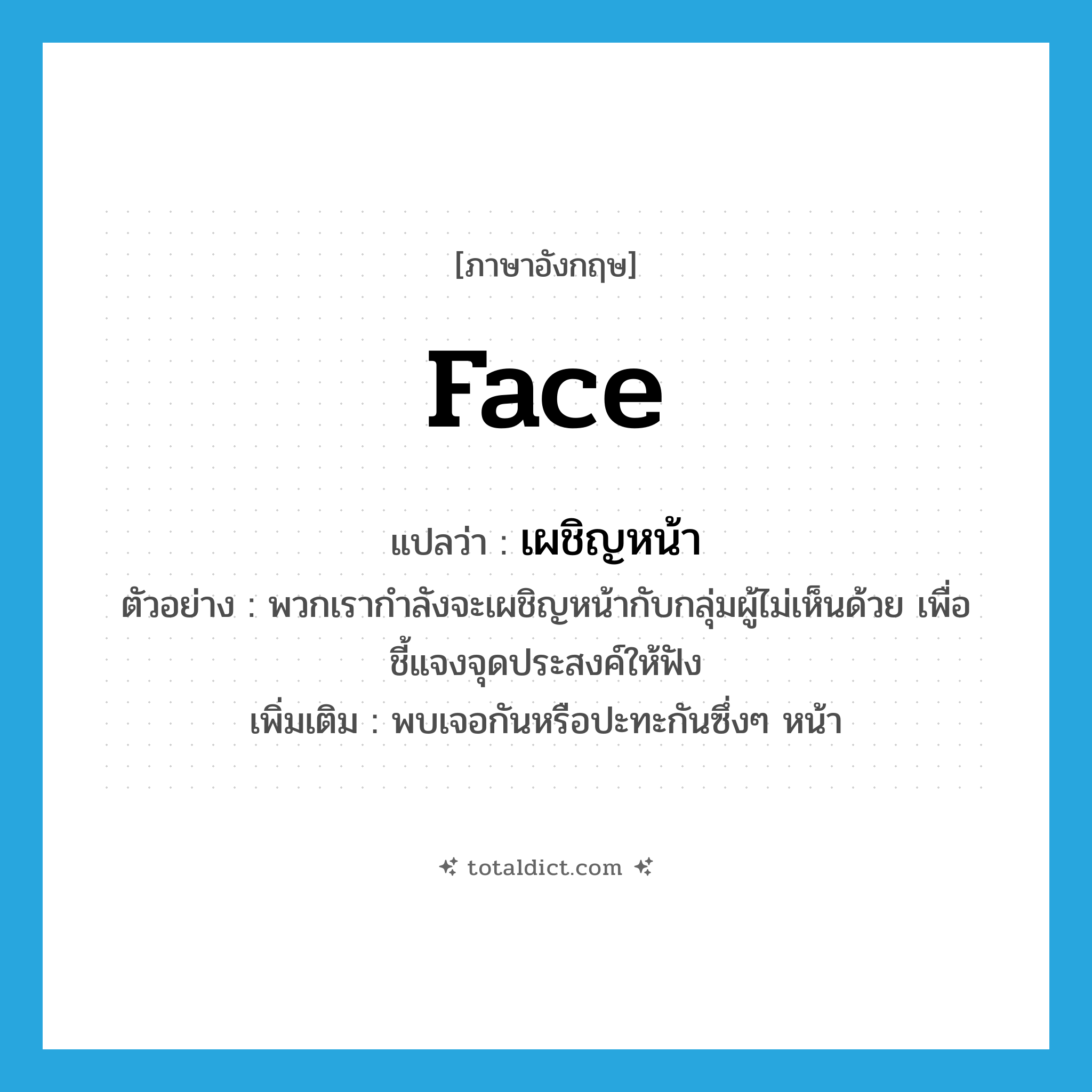 face แปลว่า?, คำศัพท์ภาษาอังกฤษ face แปลว่า เผชิญหน้า ประเภท V ตัวอย่าง พวกเรากำลังจะเผชิญหน้ากับกลุ่มผู้ไม่เห็นด้วย เพื่อชี้แจงจุดประสงค์ให้ฟัง เพิ่มเติม พบเจอกันหรือปะทะกันซึ่งๆ หน้า หมวด V