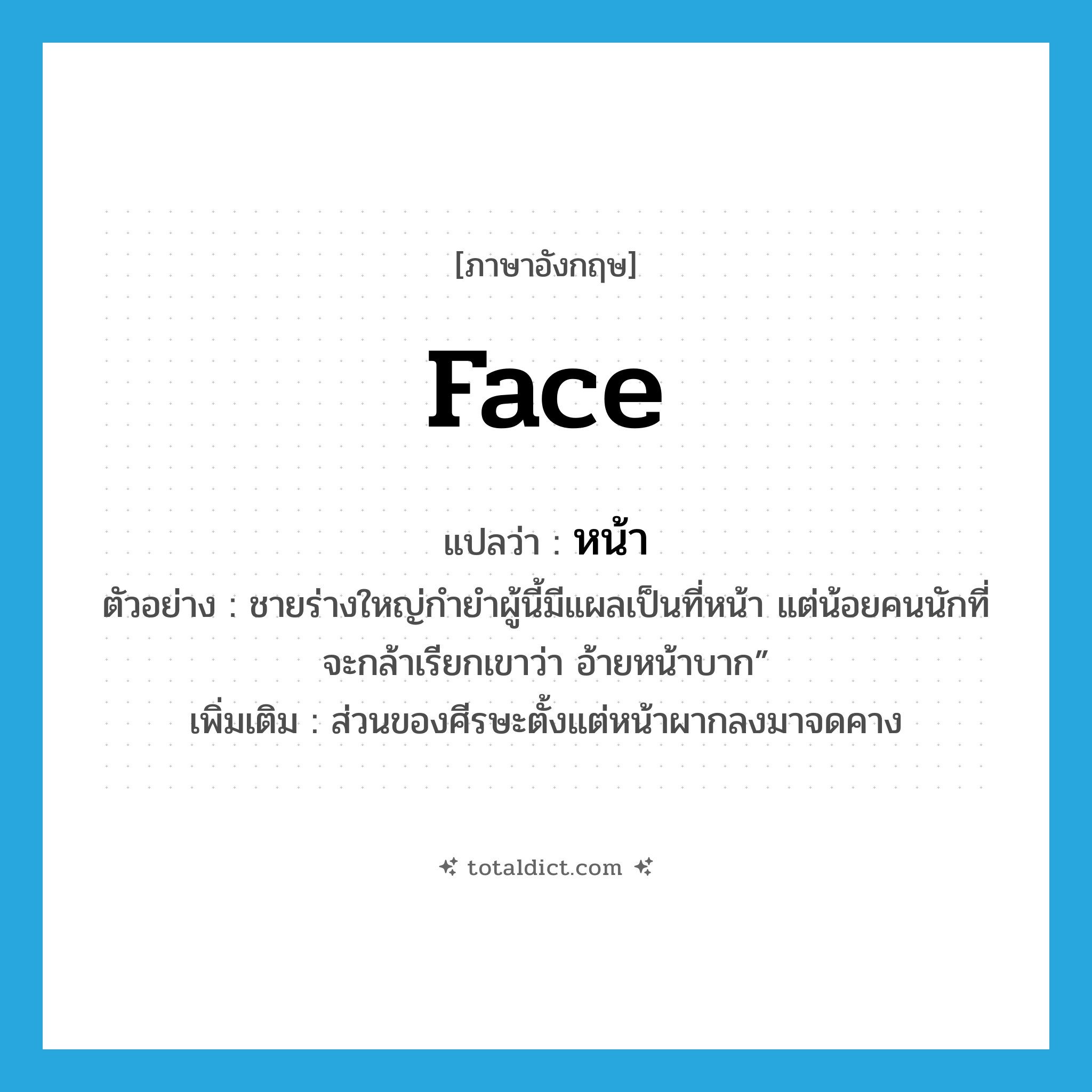 face แปลว่า?, คำศัพท์ภาษาอังกฤษ face แปลว่า หน้า ประเภท N ตัวอย่าง ชายร่างใหญ่กำยำผู้นี้มีแผลเป็นที่หน้า แต่น้อยคนนักที่จะกล้าเรียกเขาว่า อ้ายหน้าบาก” เพิ่มเติม ส่วนของศีรษะตั้งแต่หน้าผากลงมาจดคาง หมวด N