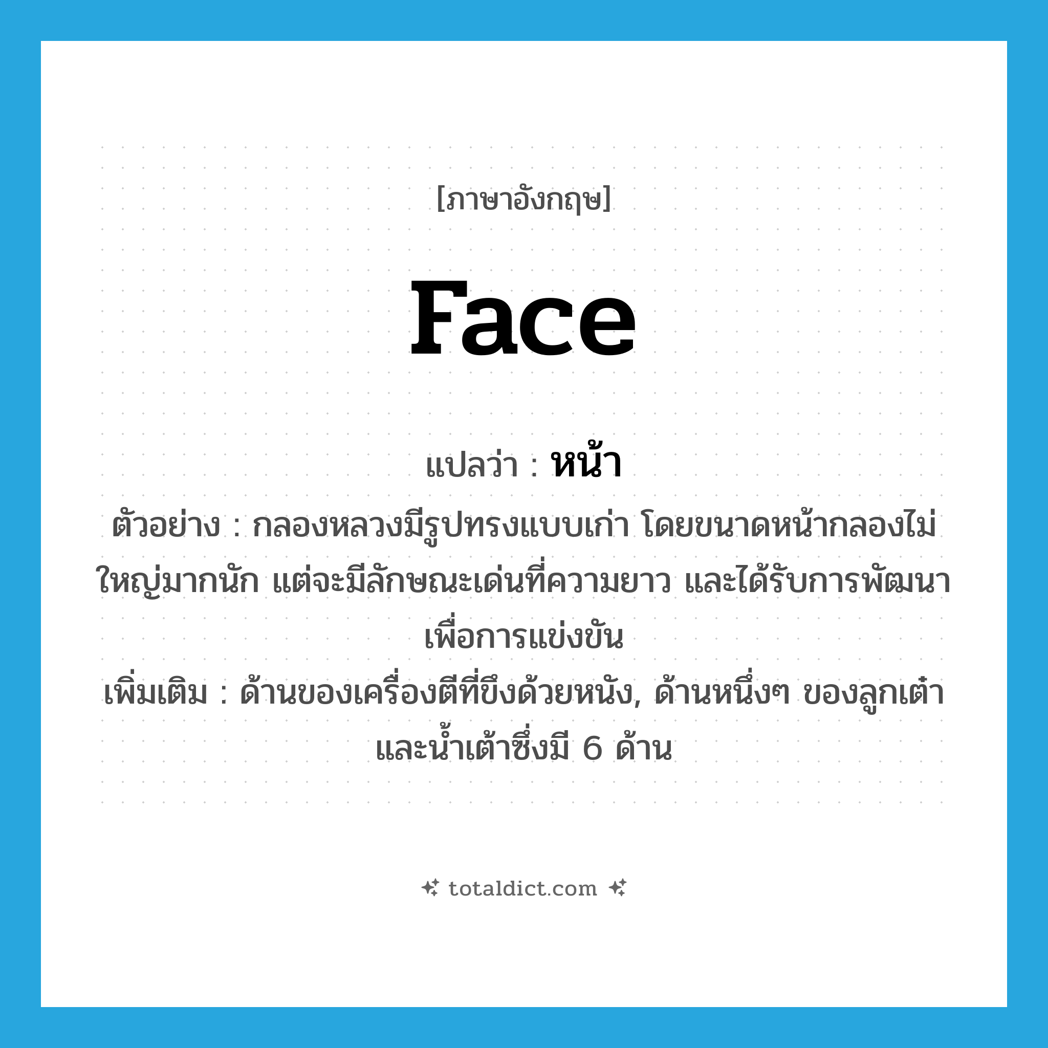 face แปลว่า?, คำศัพท์ภาษาอังกฤษ face แปลว่า หน้า ประเภท N ตัวอย่าง กลองหลวงมีรูปทรงแบบเก่า โดยขนาดหน้ากลองไม่ใหญ่มากนัก แต่จะมีลักษณะเด่นที่ความยาว และได้รับการพัฒนา เพื่อการแข่งขัน เพิ่มเติม ด้านของเครื่องตีที่ขึงด้วยหนัง, ด้านหนึ่งๆ ของลูกเต๋าและน้ำเต้าซึ่งมี 6 ด้าน หมวด N