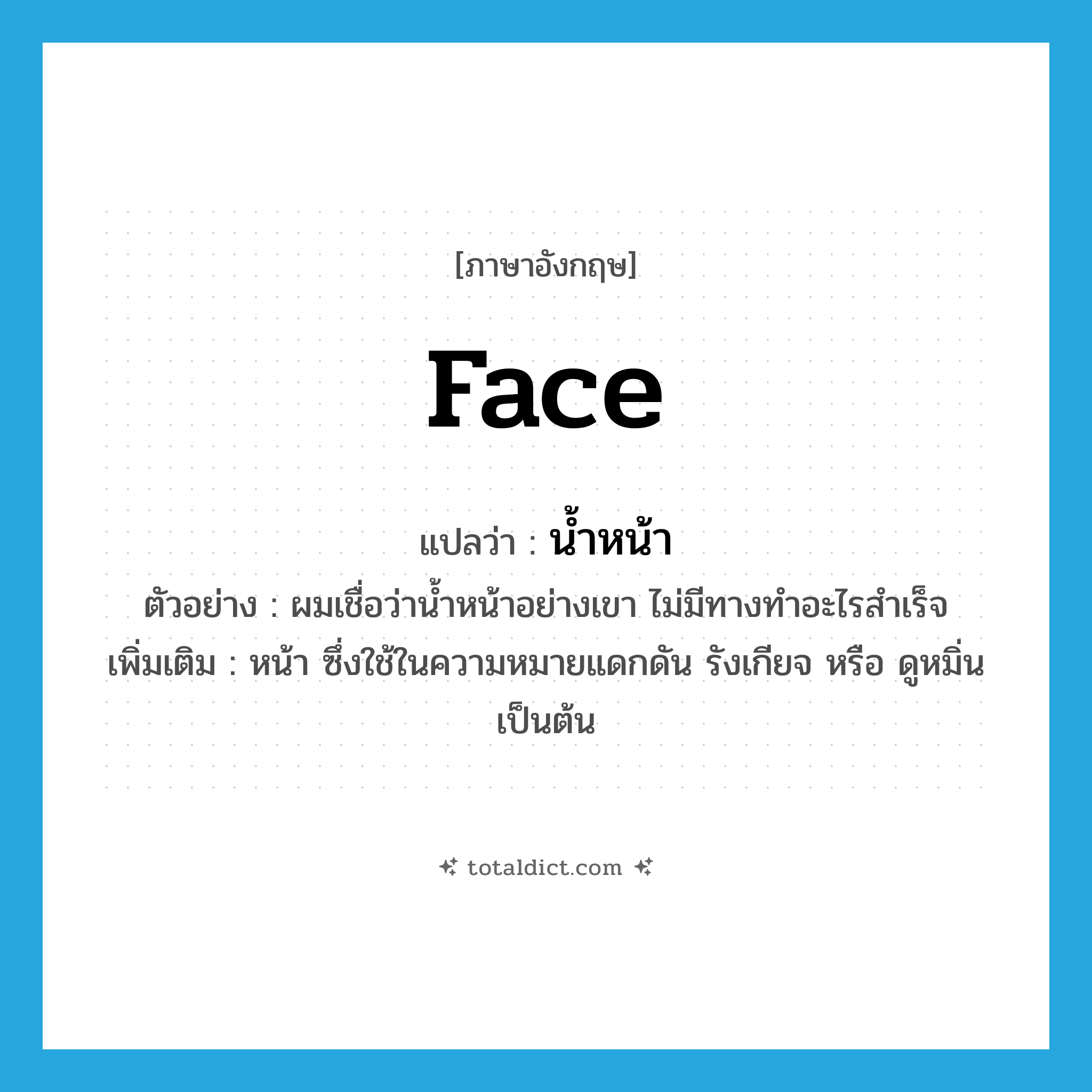 face แปลว่า?, คำศัพท์ภาษาอังกฤษ face แปลว่า น้ำหน้า ประเภท N ตัวอย่าง ผมเชื่อว่าน้ำหน้าอย่างเขา ไม่มีทางทำอะไรสำเร็จ เพิ่มเติม หน้า ซึ่งใช้ในความหมายแดกดัน รังเกียจ หรือ ดูหมิ่น เป็นต้น หมวด N