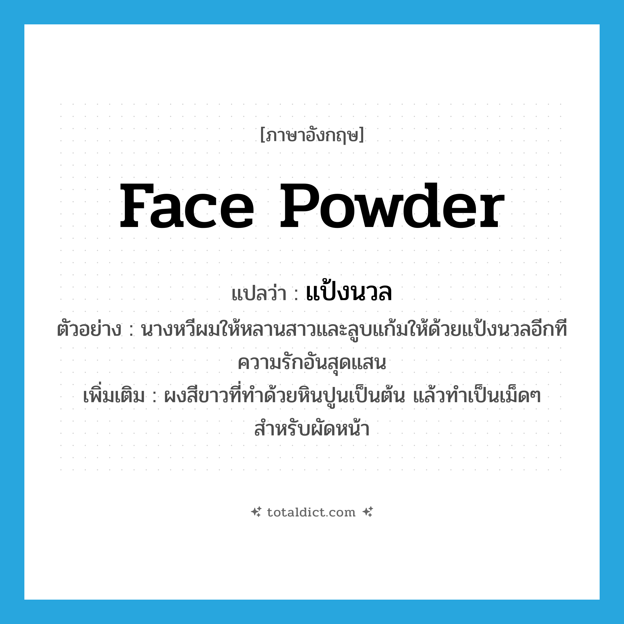 face powder แปลว่า?, คำศัพท์ภาษาอังกฤษ face powder แปลว่า แป้งนวล ประเภท N ตัวอย่าง นางหวีผมให้หลานสาวและลูบแก้มให้ด้วยแป้งนวลอีกทีความรักอันสุดแสน เพิ่มเติม ผงสีขาวที่ทำด้วยหินปูนเป็นต้น แล้วทำเป็นเม็ดๆ สำหรับผัดหน้า หมวด N