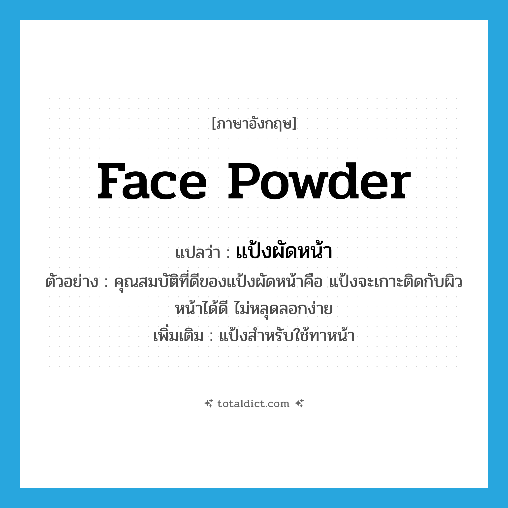 face powder แปลว่า?, คำศัพท์ภาษาอังกฤษ face powder แปลว่า แป้งผัดหน้า ประเภท N ตัวอย่าง คุณสมบัติที่ดีของแป้งผัดหน้าคือ แป้งจะเกาะติดกับผิวหน้าได้ดี ไม่หลุดลอกง่าย เพิ่มเติม แป้งสำหรับใช้ทาหน้า หมวด N