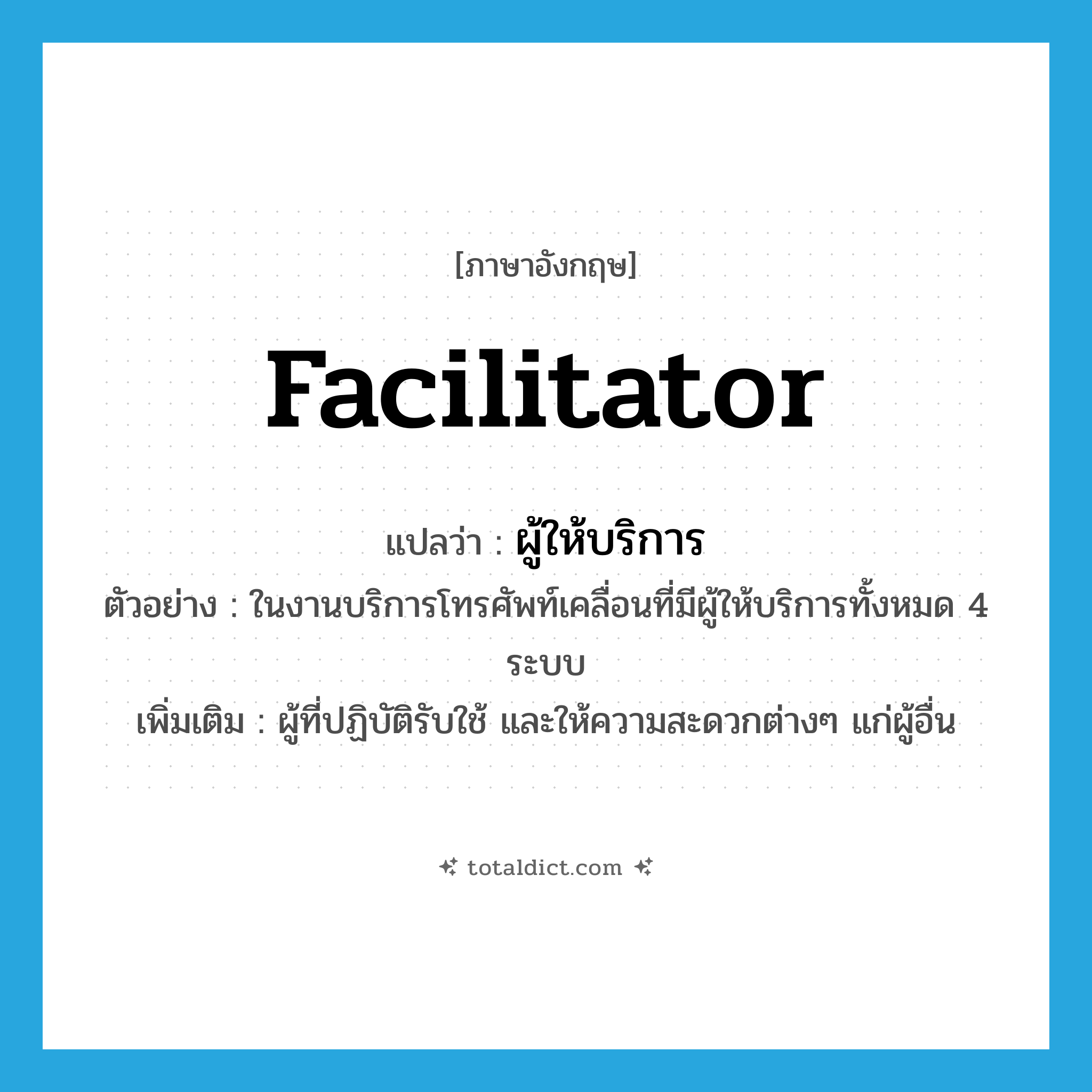 facilitator แปลว่า?, คำศัพท์ภาษาอังกฤษ facilitator แปลว่า ผู้ให้บริการ ประเภท N ตัวอย่าง ในงานบริการโทรศัพท์เคลื่อนที่มีผู้ให้บริการทั้งหมด 4 ระบบ เพิ่มเติม ผู้ที่ปฏิบัติรับใช้ และให้ความสะดวกต่างๆ แก่ผู้อื่น หมวด N