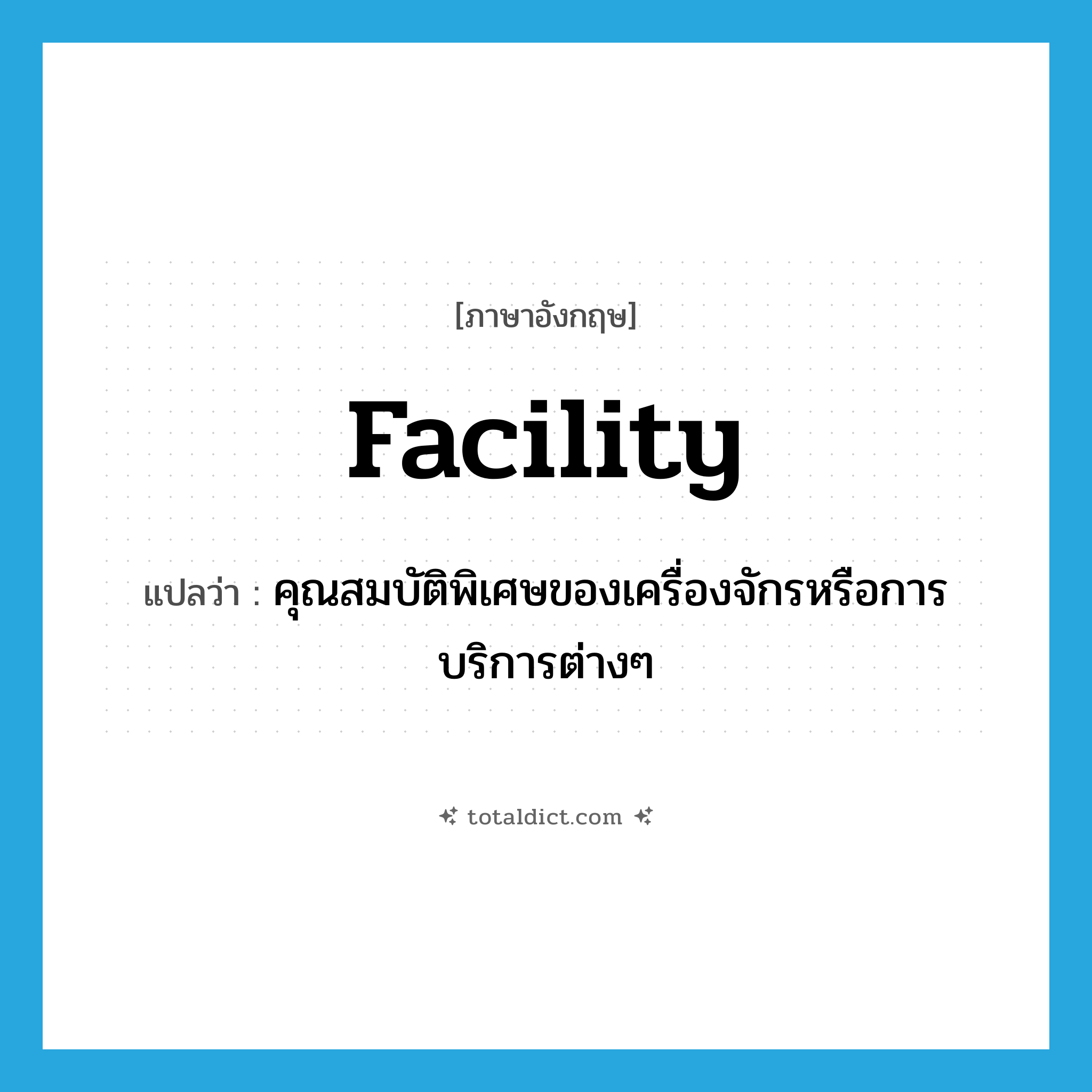 facility แปลว่า?, คำศัพท์ภาษาอังกฤษ facility แปลว่า คุณสมบัติพิเศษของเครื่องจักรหรือการบริการต่างๆ ประเภท N หมวด N