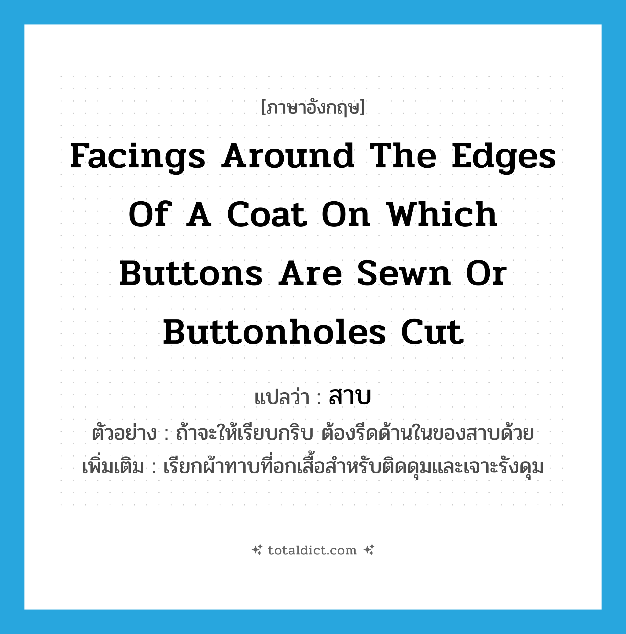 facings around the edges of a coat on which buttons are sewn or buttonholes cut แปลว่า?, คำศัพท์ภาษาอังกฤษ facings around the edges of a coat on which buttons are sewn or buttonholes cut แปลว่า สาบ ประเภท N ตัวอย่าง ถ้าจะให้เรียบกริบ ต้องรีดด้านในของสาบด้วย เพิ่มเติม เรียกผ้าทาบที่อกเสื้อสำหรับติดดุมและเจาะรังดุม หมวด N