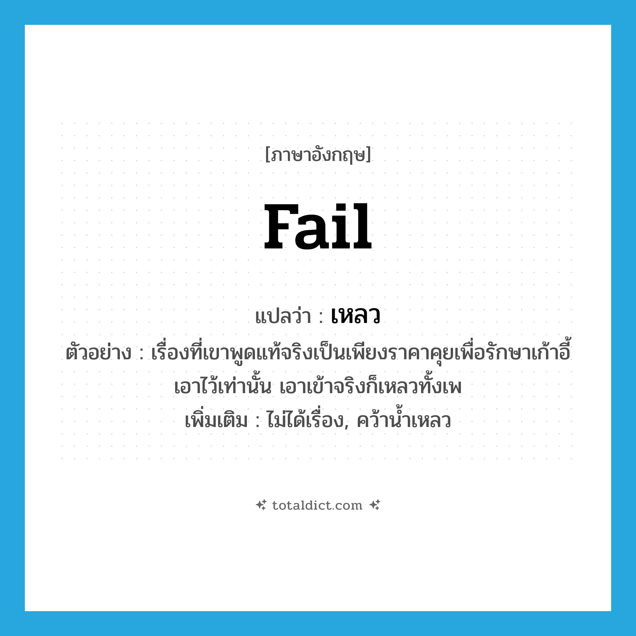 fail แปลว่า?, คำศัพท์ภาษาอังกฤษ fail แปลว่า เหลว ประเภท V ตัวอย่าง เรื่องที่เขาพูดแท้จริงเป็นเพียงราคาคุยเพื่อรักษาเก้าอี้เอาไว้เท่านั้น เอาเข้าจริงก็เหลวทั้งเพ เพิ่มเติม ไม่ได้เรื่อง, คว้าน้ำเหลว หมวด V