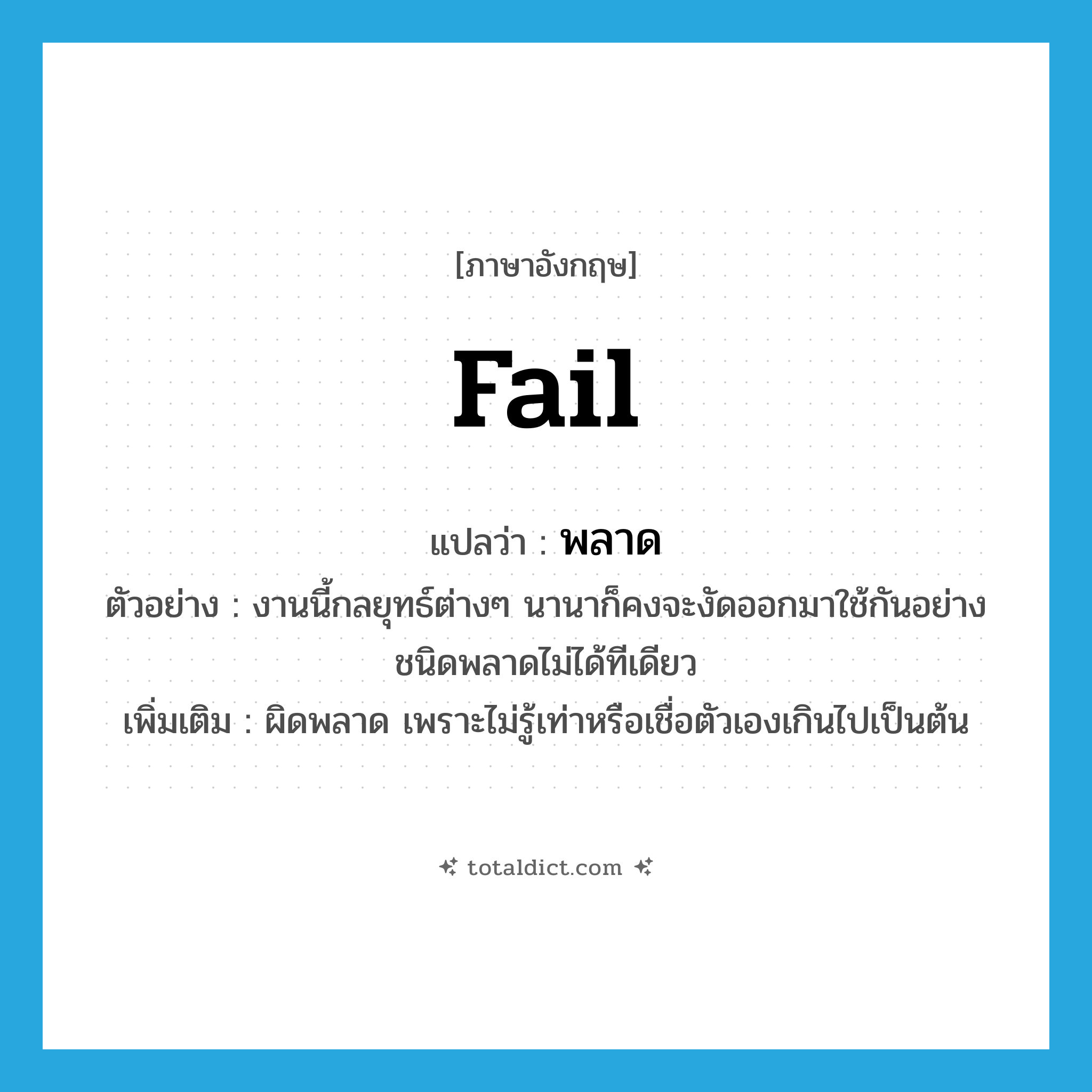 fail แปลว่า?, คำศัพท์ภาษาอังกฤษ fail แปลว่า พลาด ประเภท V ตัวอย่าง งานนี้กลยุทธ์ต่างๆ นานาก็คงจะงัดออกมาใช้กันอย่างชนิดพลาดไม่ได้ทีเดียว เพิ่มเติม ผิดพลาด เพราะไม่รู้เท่าหรือเชื่อตัวเองเกินไปเป็นต้น หมวด V