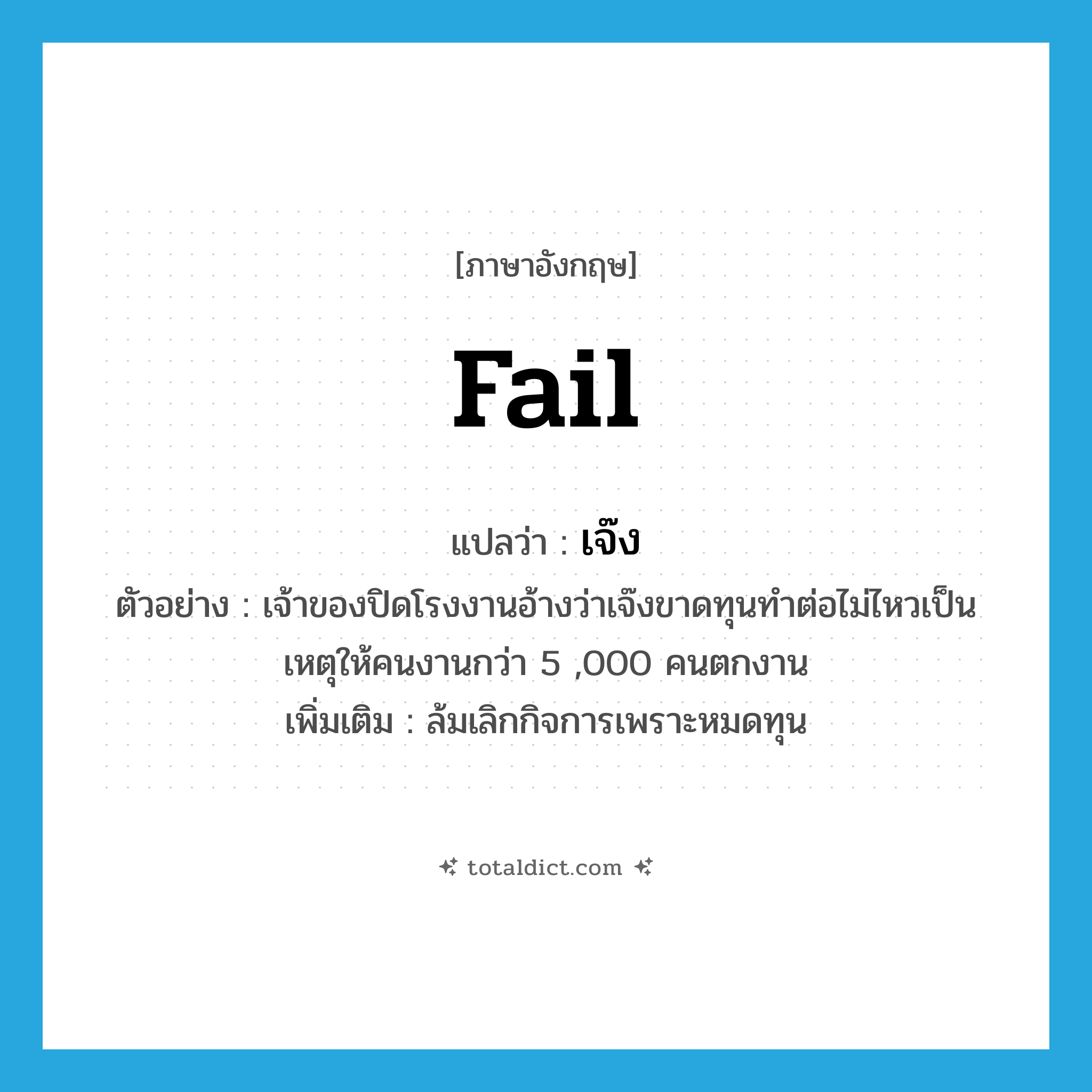 fail แปลว่า?, คำศัพท์ภาษาอังกฤษ fail แปลว่า เจ๊ง ประเภท V ตัวอย่าง เจ้าของปิดโรงงานอ้างว่าเจ๊งขาดทุนทำต่อไม่ไหวเป็นเหตุให้คนงานกว่า 5 ,000 คนตกงาน เพิ่มเติม ล้มเลิกกิจการเพราะหมดทุน หมวด V