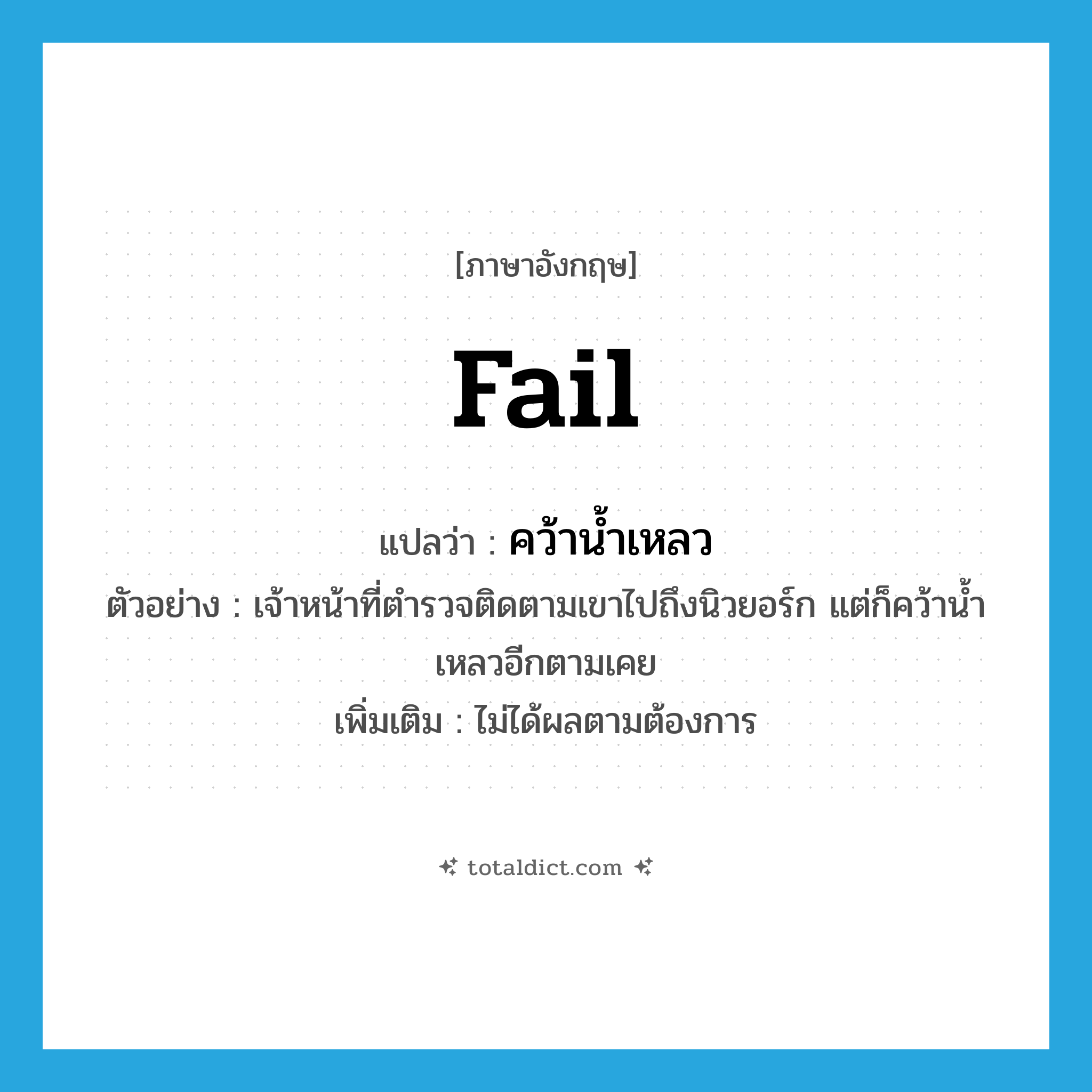 fail แปลว่า?, คำศัพท์ภาษาอังกฤษ fail แปลว่า คว้าน้ำเหลว ประเภท V ตัวอย่าง เจ้าหน้าที่ตำรวจติดตามเขาไปถึงนิวยอร์ก แต่ก็คว้าน้ำเหลวอีกตามเคย เพิ่มเติม ไม่ได้ผลตามต้องการ หมวด V