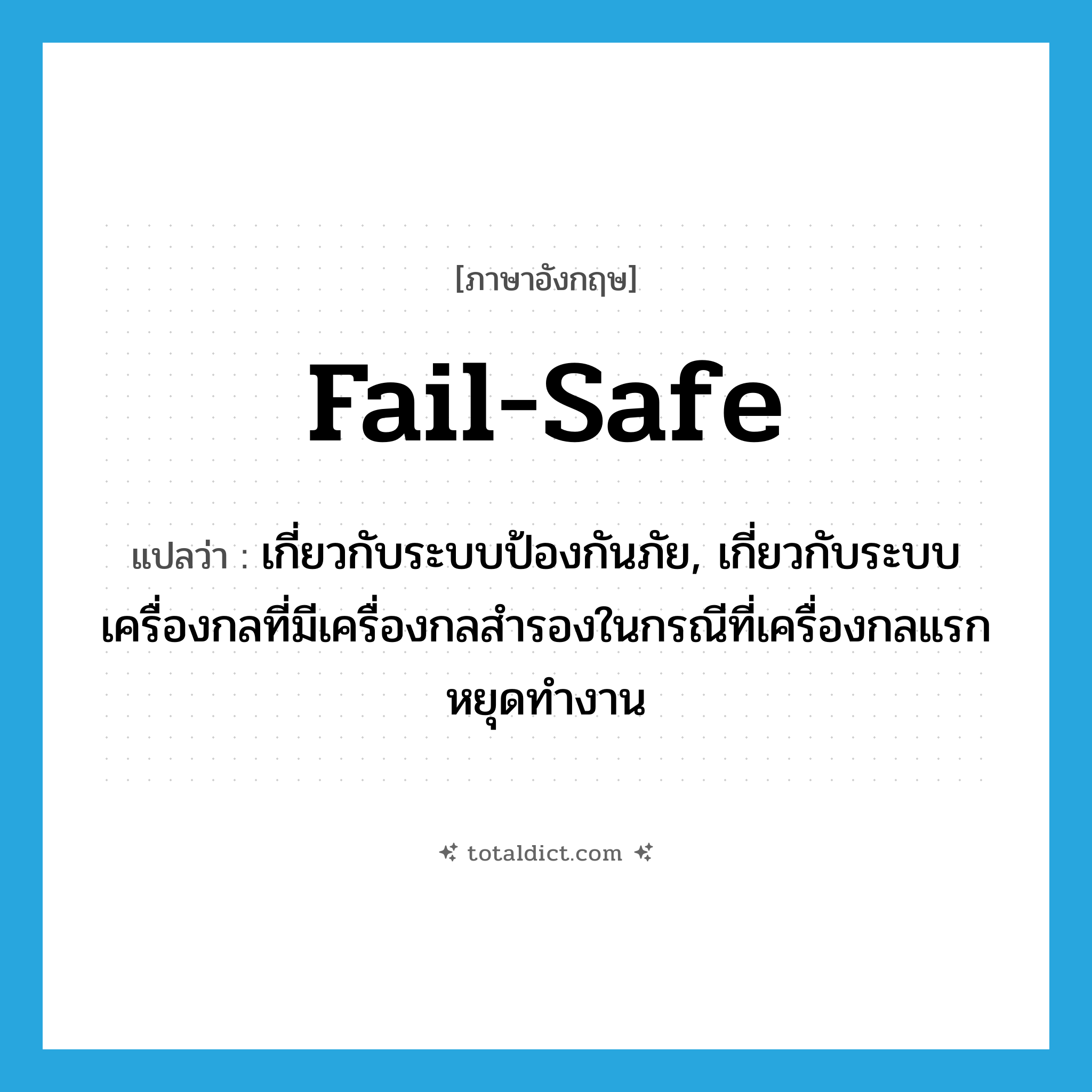 fail-safe แปลว่า?, คำศัพท์ภาษาอังกฤษ fail-safe แปลว่า เกี่ยวกับระบบป้องกันภัย, เกี่ยวกับระบบเครื่องกลที่มีเครื่องกลสำรองในกรณีที่เครื่องกลแรกหยุดทำงาน ประเภท ADJ หมวด ADJ