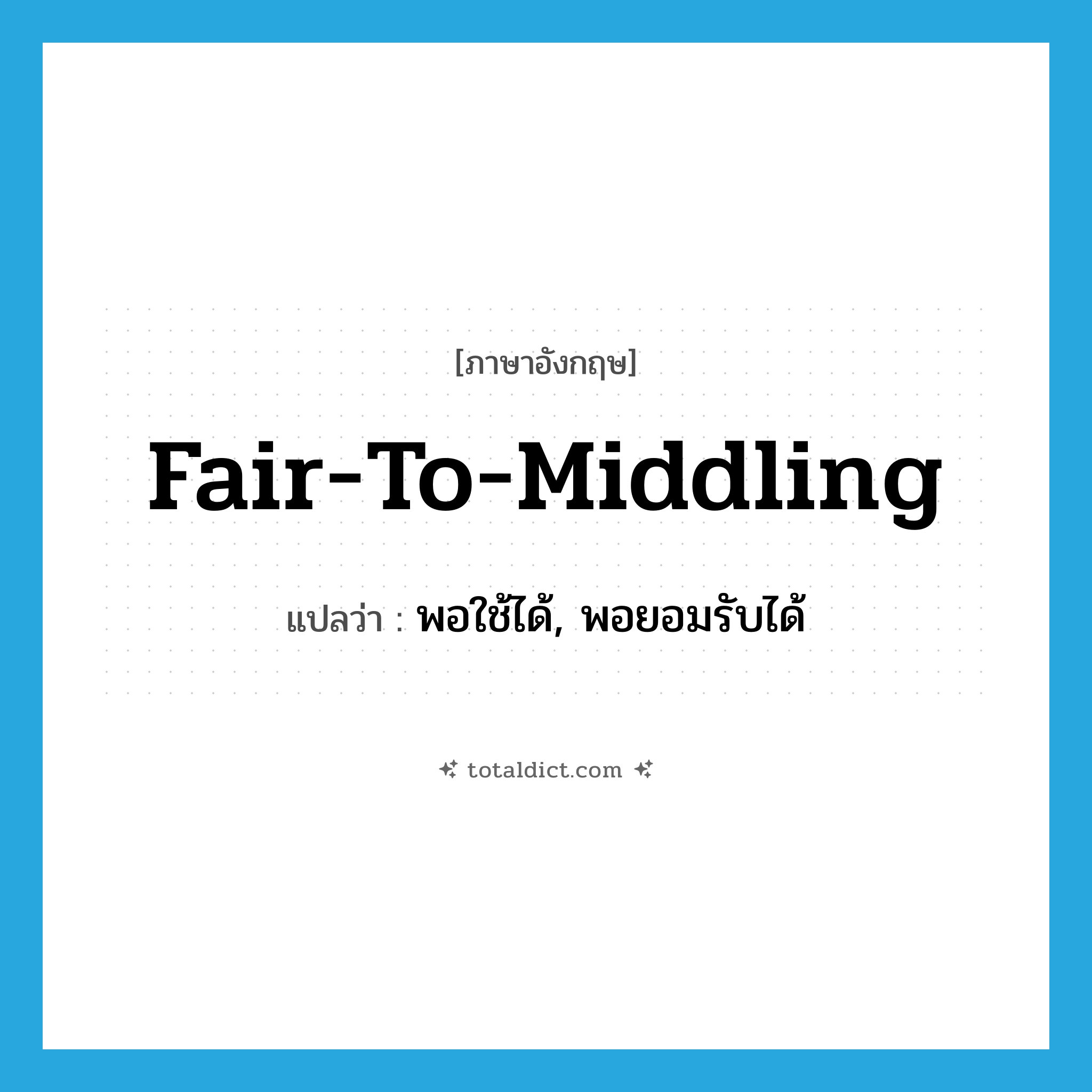 fair-to-middling แปลว่า?, คำศัพท์ภาษาอังกฤษ fair-to-middling แปลว่า พอใช้ได้, พอยอมรับได้ ประเภท IDM หมวด IDM