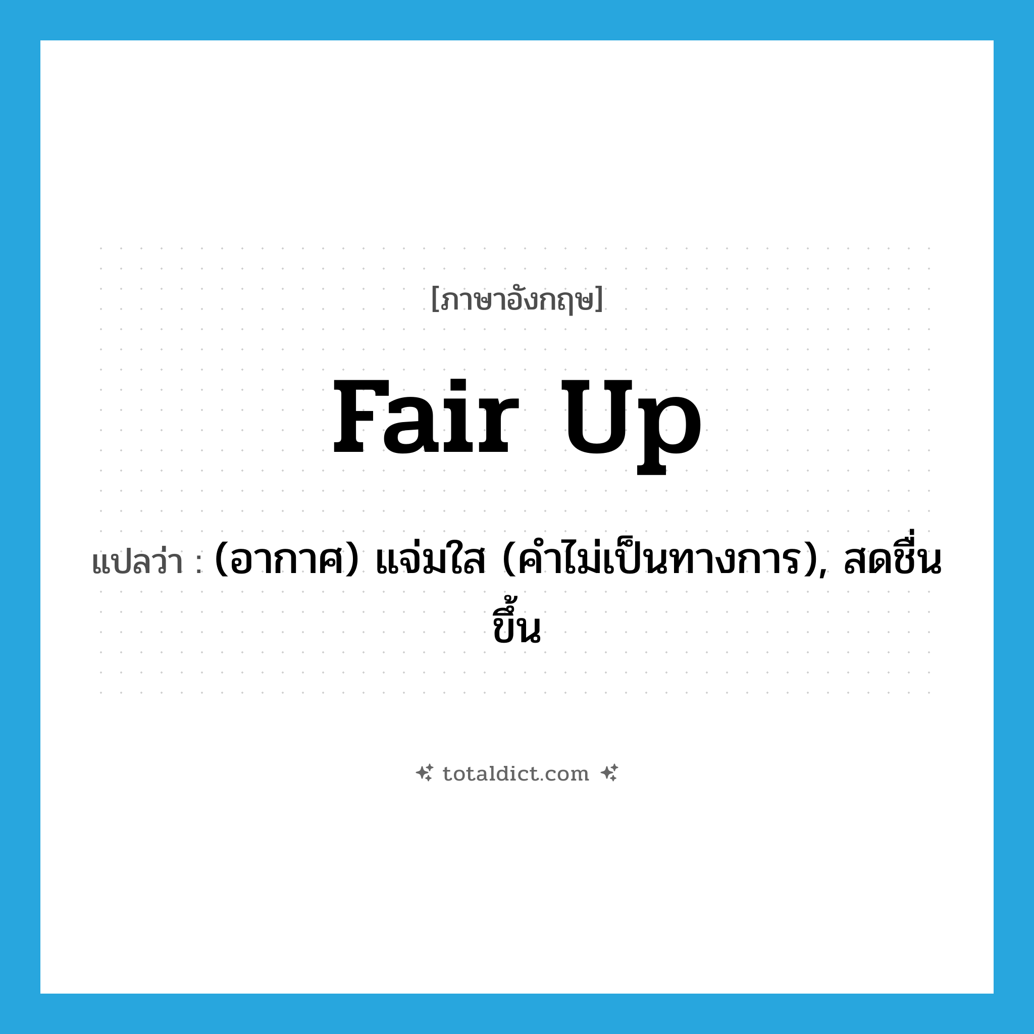 fair up แปลว่า?, คำศัพท์ภาษาอังกฤษ fair up แปลว่า (อากาศ) แจ่มใส (คำไม่เป็นทางการ), สดชื่นขึ้น ประเภท PHRV หมวด PHRV