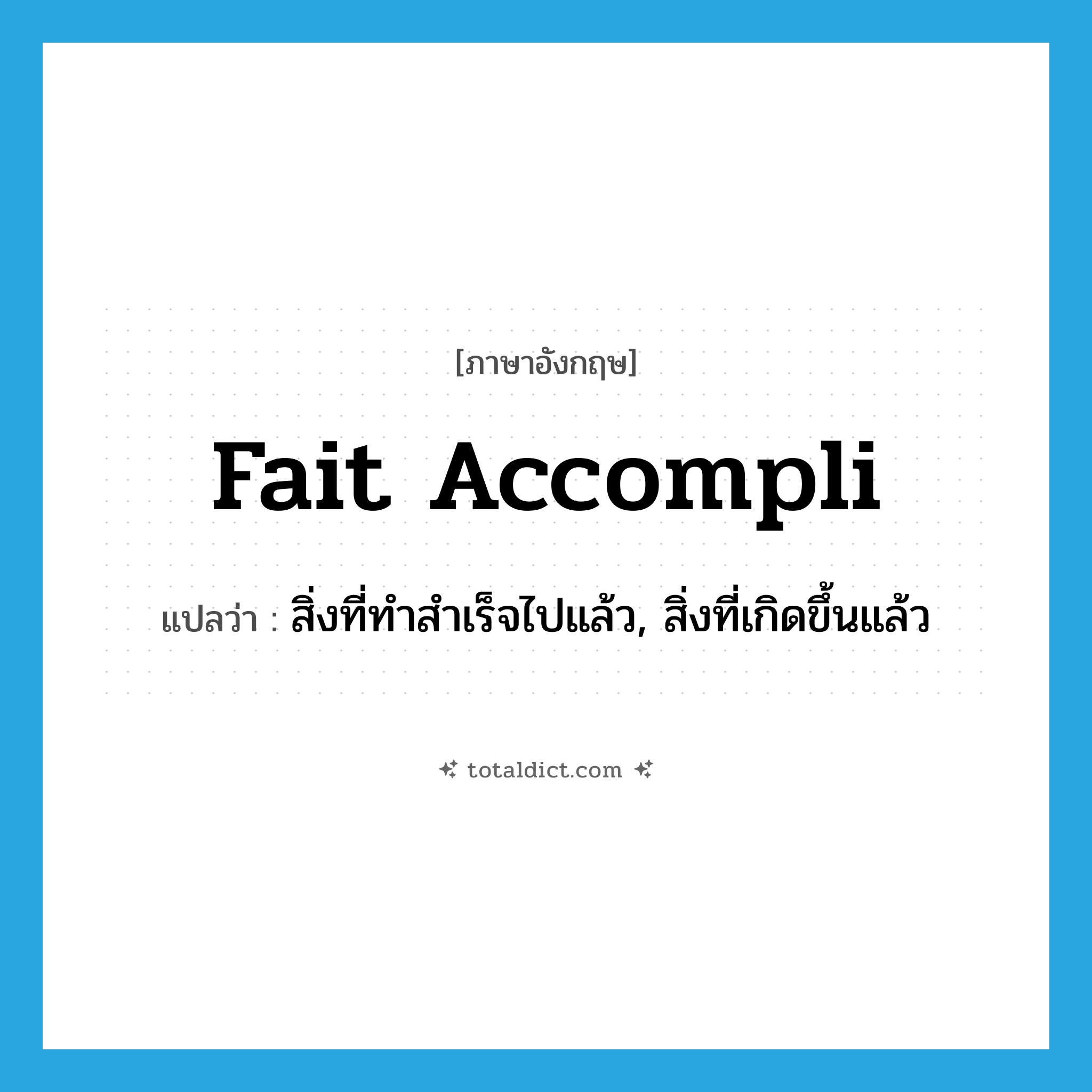 fait accompli แปลว่า?, คำศัพท์ภาษาอังกฤษ fait accompli แปลว่า สิ่งที่ทำสำเร็จไปแล้ว, สิ่งที่เกิดขึ้นแล้ว ประเภท N หมวด N