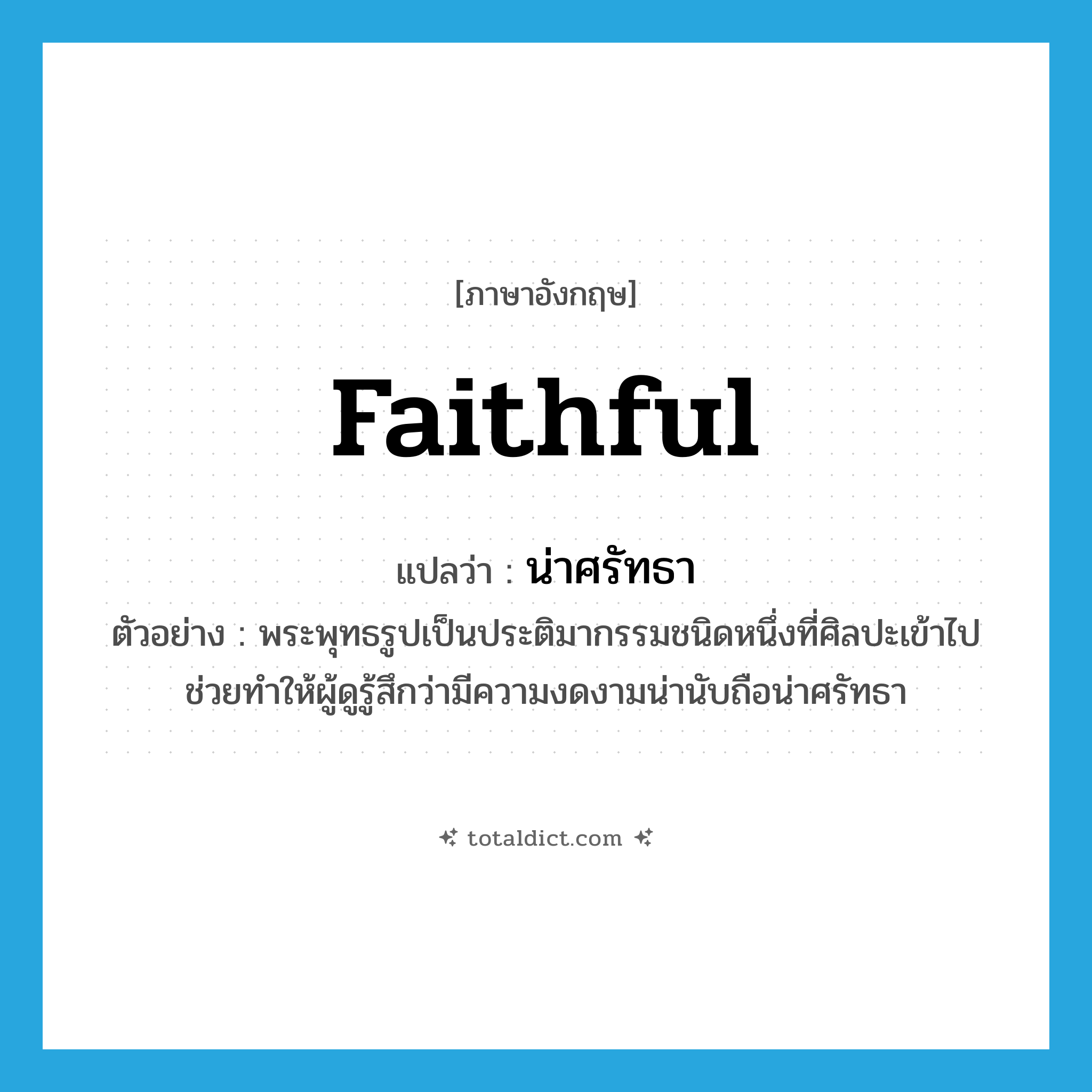 faithful แปลว่า?, คำศัพท์ภาษาอังกฤษ faithful แปลว่า น่าศรัทธา ประเภท ADJ ตัวอย่าง พระพุทธรูปเป็นประติมากรรมชนิดหนึ่งที่ศิลปะเข้าไปช่วยทำให้ผู้ดูรู้สึกว่ามีความงดงามน่านับถือน่าศรัทธา หมวด ADJ