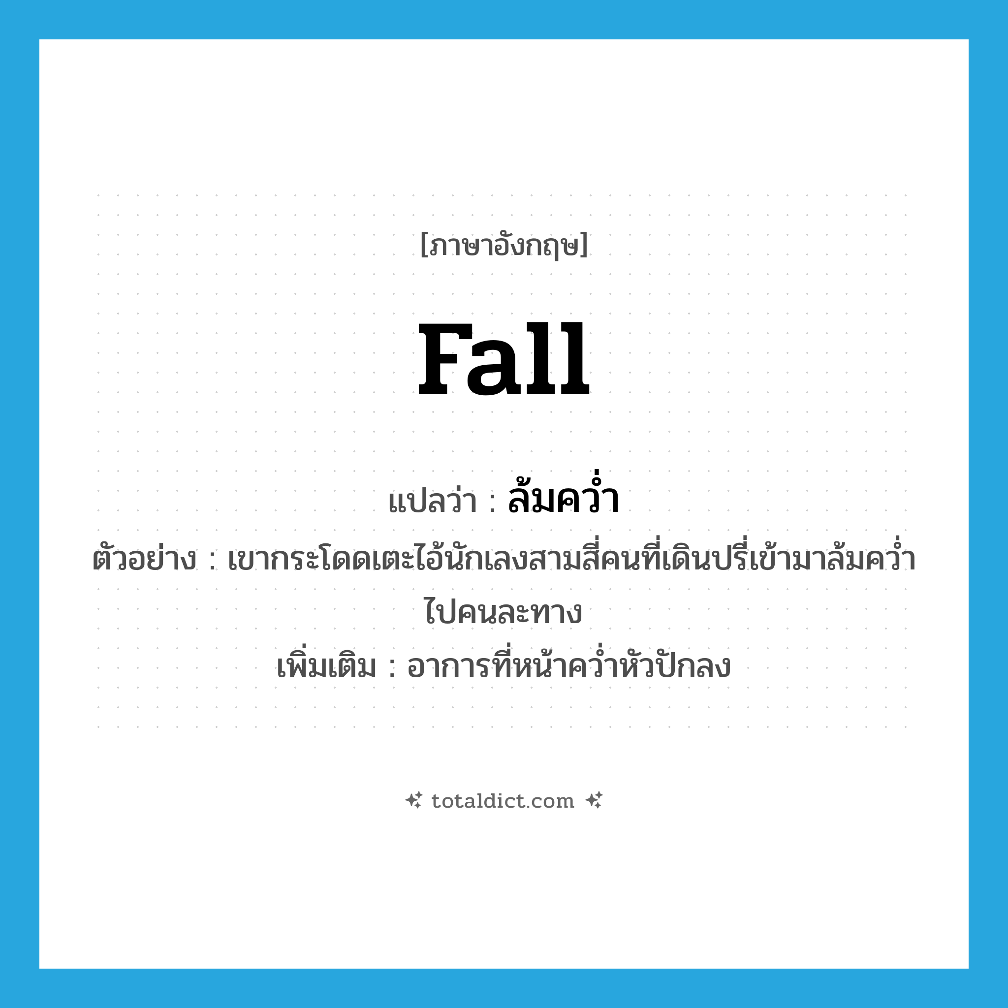 fall แปลว่า?, คำศัพท์ภาษาอังกฤษ fall แปลว่า ล้มคว่ำ ประเภท V ตัวอย่าง เขากระโดดเตะไอ้นักเลงสามสี่คนที่เดินปรี่เข้ามาล้มคว่ำไปคนละทาง เพิ่มเติม อาการที่หน้าคว่ำหัวปักลง หมวด V