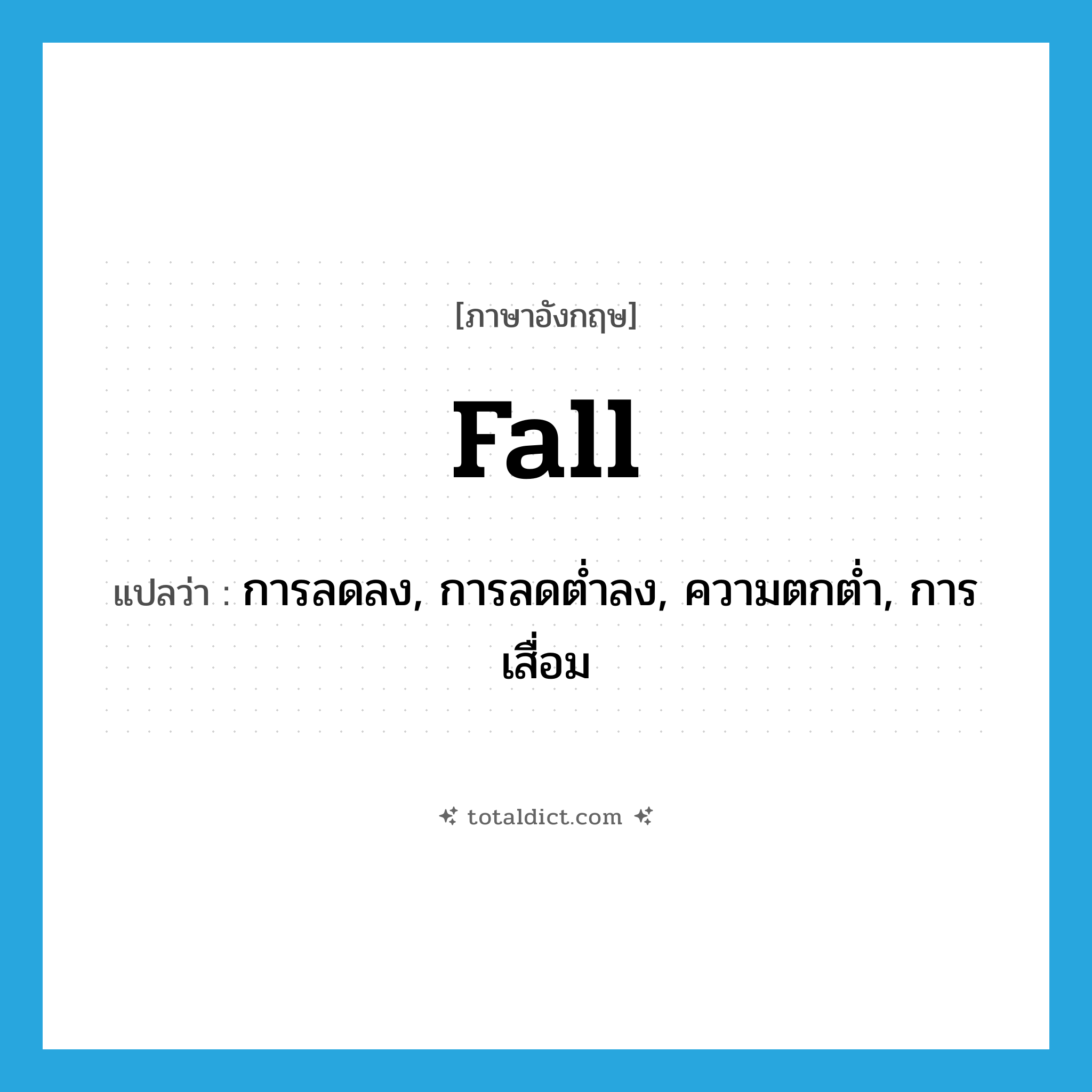 fall แปลว่า?, คำศัพท์ภาษาอังกฤษ fall แปลว่า การลดลง, การลดต่ำลง, ความตกต่ำ, การเสื่อม ประเภท N หมวด N