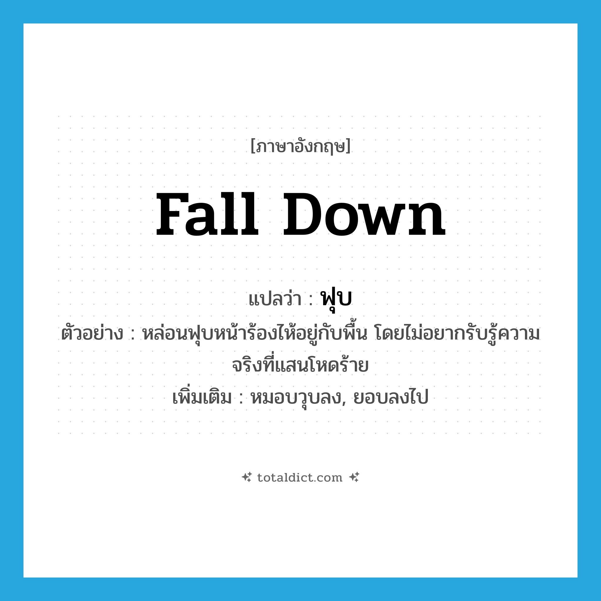 fall down แปลว่า?, คำศัพท์ภาษาอังกฤษ fall down แปลว่า ฟุบ ประเภท V ตัวอย่าง หล่อนฟุบหน้าร้องไห้อยู่กับพื้น โดยไม่อยากรับรู้ความจริงที่แสนโหดร้าย เพิ่มเติม หมอบวุบลง, ยอบลงไป หมวด V