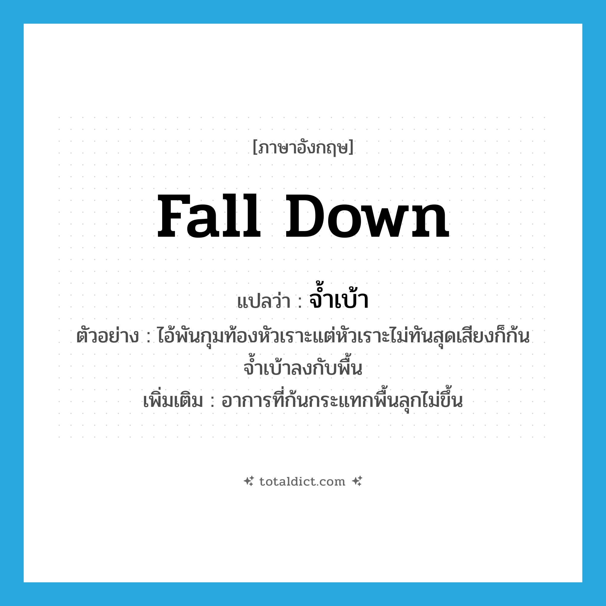 fall down แปลว่า?, คำศัพท์ภาษาอังกฤษ fall down แปลว่า จ้ำเบ้า ประเภท V ตัวอย่าง ไอ้พันกุมท้องหัวเราะแต่หัวเราะไม่ทันสุดเสียงก็ก้นจ้ำเบ้าลงกับพื้น เพิ่มเติม อาการที่ก้นกระแทกพื้นลุกไม่ขึ้น หมวด V