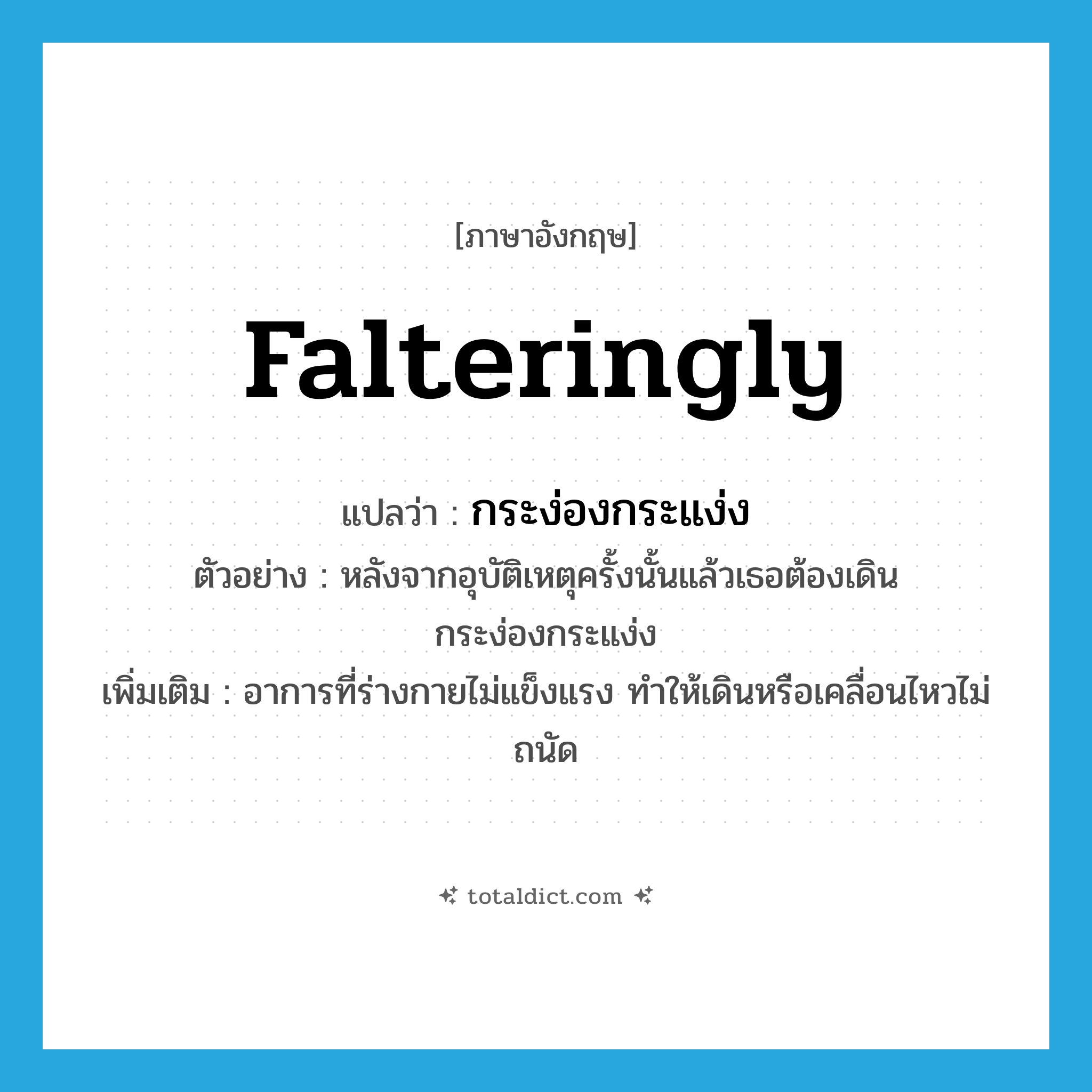 falteringly แปลว่า?, คำศัพท์ภาษาอังกฤษ falteringly แปลว่า กระง่องกระแง่ง ประเภท ADV ตัวอย่าง หลังจากอุบัติเหตุครั้งนั้นแล้วเธอต้องเดินกระง่องกระแง่ง เพิ่มเติม อาการที่ร่างกายไม่แข็งแรง ทำให้เดินหรือเคลื่อนไหวไม่ถนัด หมวด ADV