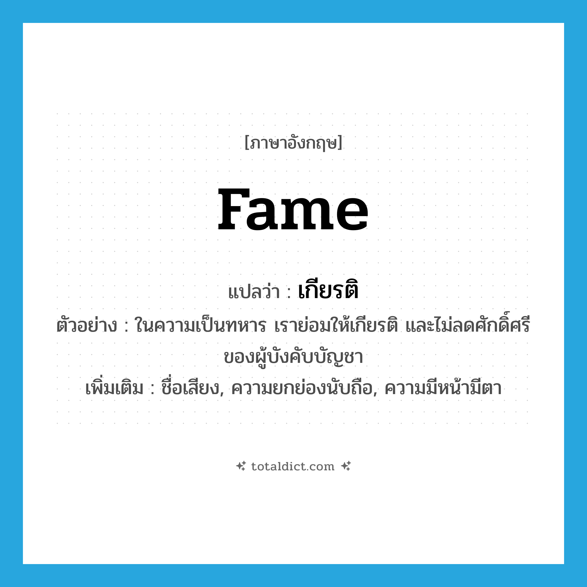 fame แปลว่า?, คำศัพท์ภาษาอังกฤษ fame แปลว่า เกียรติ ประเภท N ตัวอย่าง ในความเป็นทหาร เราย่อมให้เกียรติ และไม่ลดศักดิ์ศรีของผู้บังคับบัญชา เพิ่มเติม ชื่อเสียง, ความยกย่องนับถือ, ความมีหน้ามีตา หมวด N