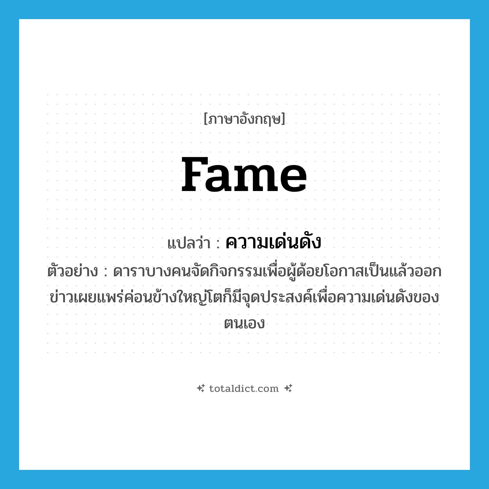 fame แปลว่า?, คำศัพท์ภาษาอังกฤษ fame แปลว่า ความเด่นดัง ประเภท N ตัวอย่าง ดาราบางคนจัดกิจกรรมเพื่อผู้ด้อยโอกาสเป็นแล้วออกข่าวเผยแพร่ค่อนข้างใหญ่โตก็มีจุดประสงค์เพื่อความเด่นดังของตนเอง หมวด N