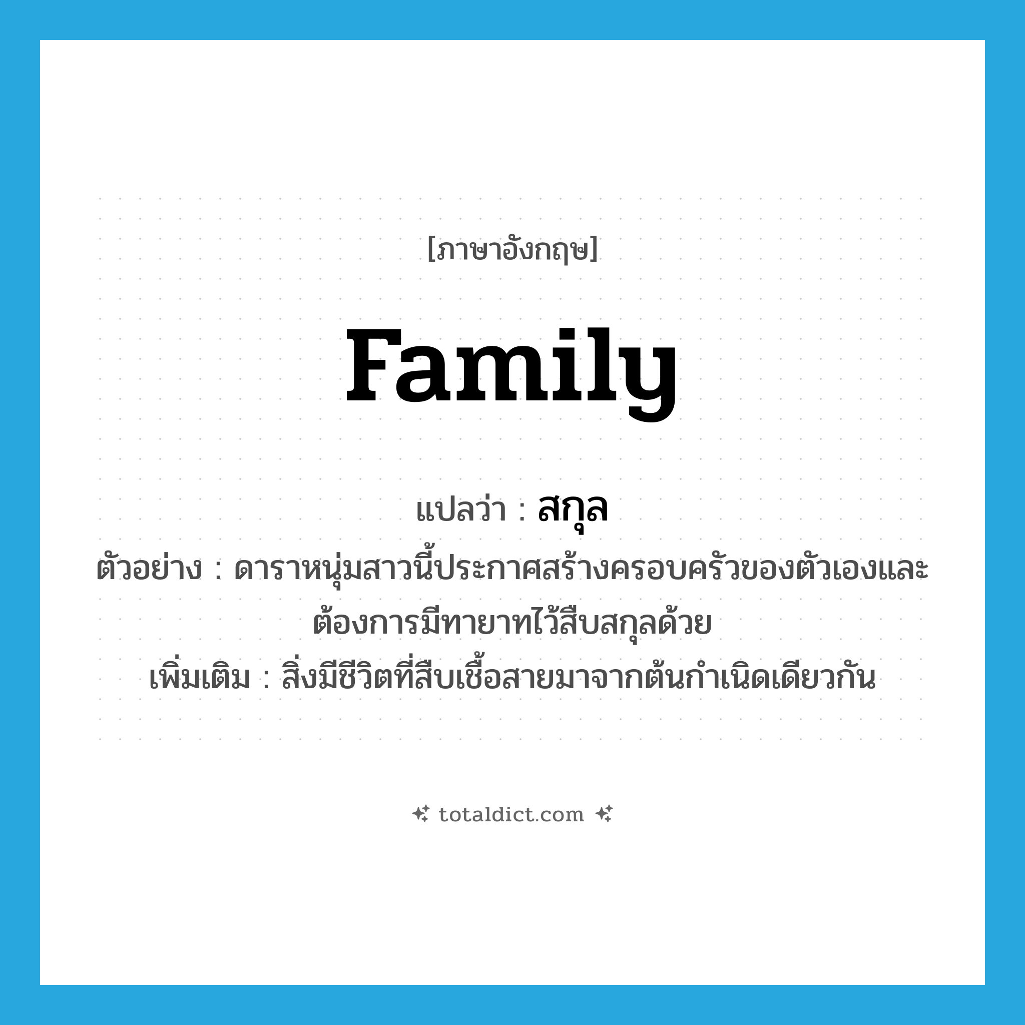 family แปลว่า?, คำศัพท์ภาษาอังกฤษ family แปลว่า สกุล ประเภท N ตัวอย่าง ดาราหนุ่มสาวนี้ประกาศสร้างครอบครัวของตัวเองและต้องการมีทายาทไว้สืบสกุลด้วย เพิ่มเติม สิ่งมีชีวิตที่สืบเชื้อสายมาจากต้นกำเนิดเดียวกัน หมวด N