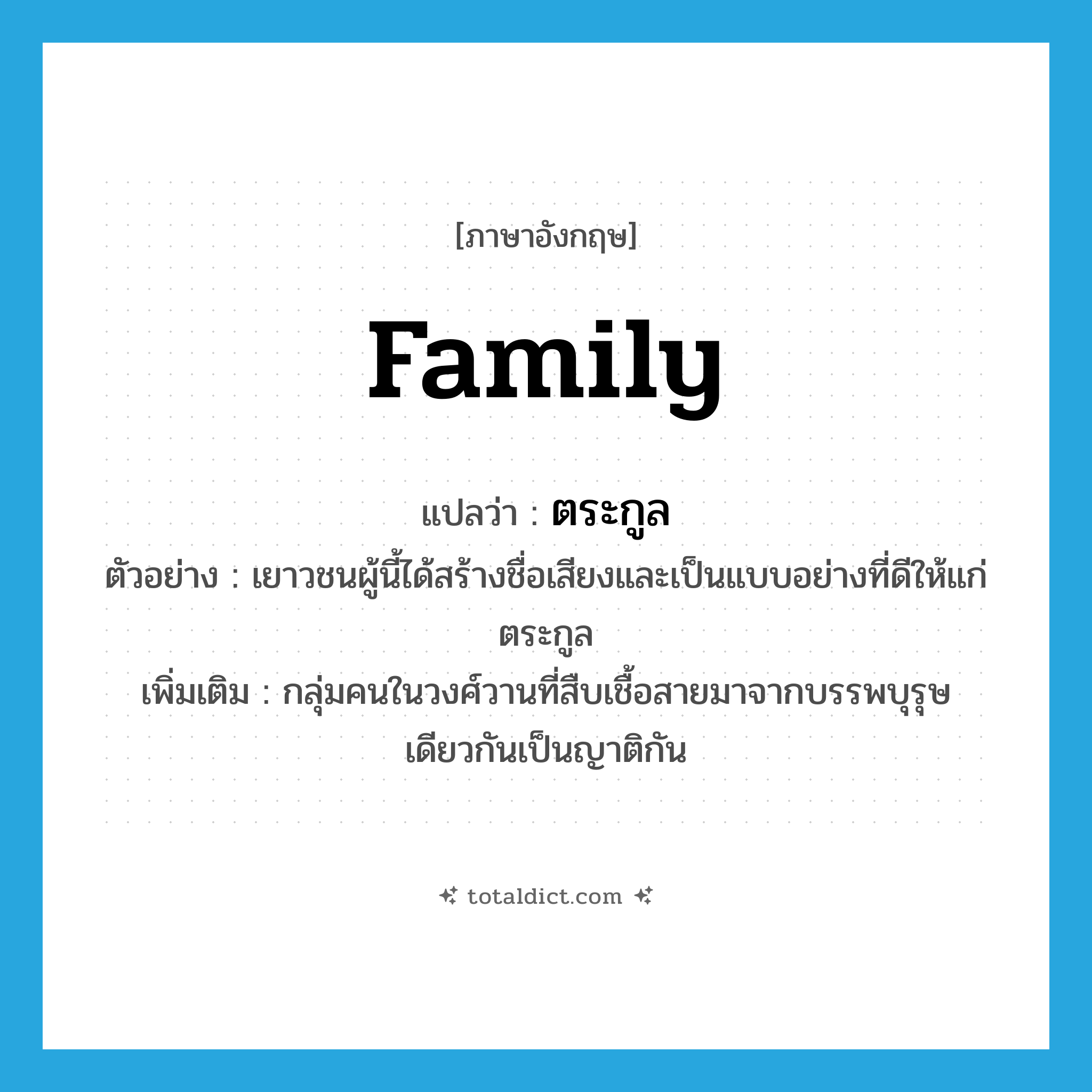 family แปลว่า?, คำศัพท์ภาษาอังกฤษ family แปลว่า ตระกูล ประเภท N ตัวอย่าง เยาวชนผู้นี้ได้สร้างชื่อเสียงและเป็นแบบอย่างที่ดีให้แก่ตระกูล เพิ่มเติม กลุ่มคนในวงศ์วานที่สืบเชื้อสายมาจากบรรพบุรุษเดียวกันเป็นญาติกัน หมวด N