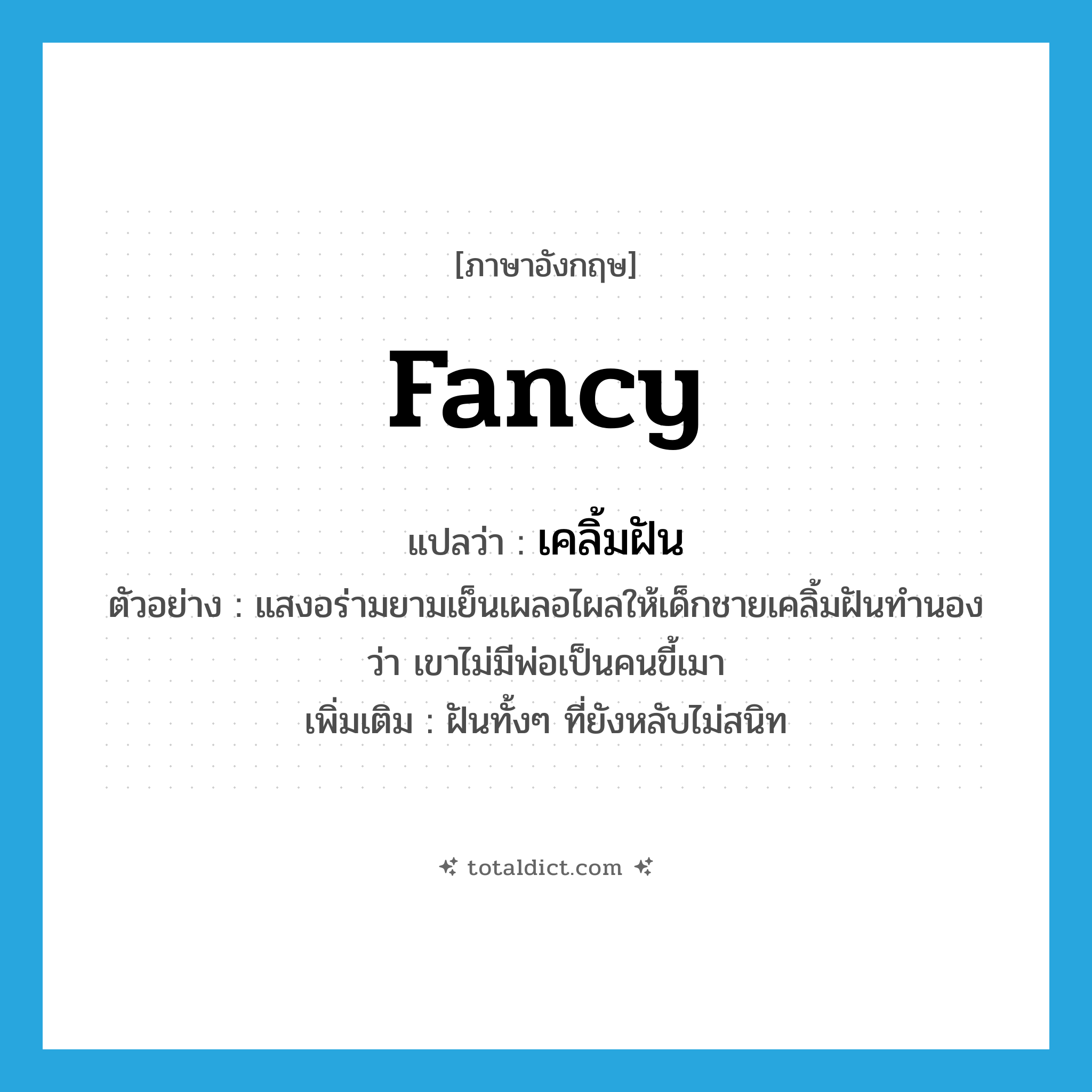 fancy! แปลว่า?, คำศัพท์ภาษาอังกฤษ fancy แปลว่า เคลิ้มฝัน ประเภท V ตัวอย่าง แสงอร่ามยามเย็นเผลอไผลให้เด็กชายเคลิ้มฝันทำนองว่า เขาไม่มีพ่อเป็นคนขี้เมา เพิ่มเติม ฝันทั้งๆ ที่ยังหลับไม่สนิท หมวด V