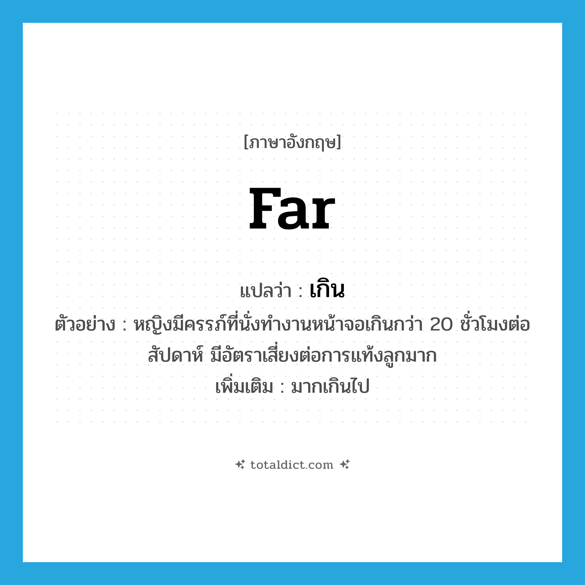 far แปลว่า?, คำศัพท์ภาษาอังกฤษ far แปลว่า เกิน ประเภท ADV ตัวอย่าง หญิงมีครรภ์ที่นั่งทำงานหน้าจอเกินกว่า 20 ชั่วโมงต่อสัปดาห์ มีอัตราเสี่ยงต่อการแท้งลูกมาก เพิ่มเติม มากเกินไป หมวด ADV