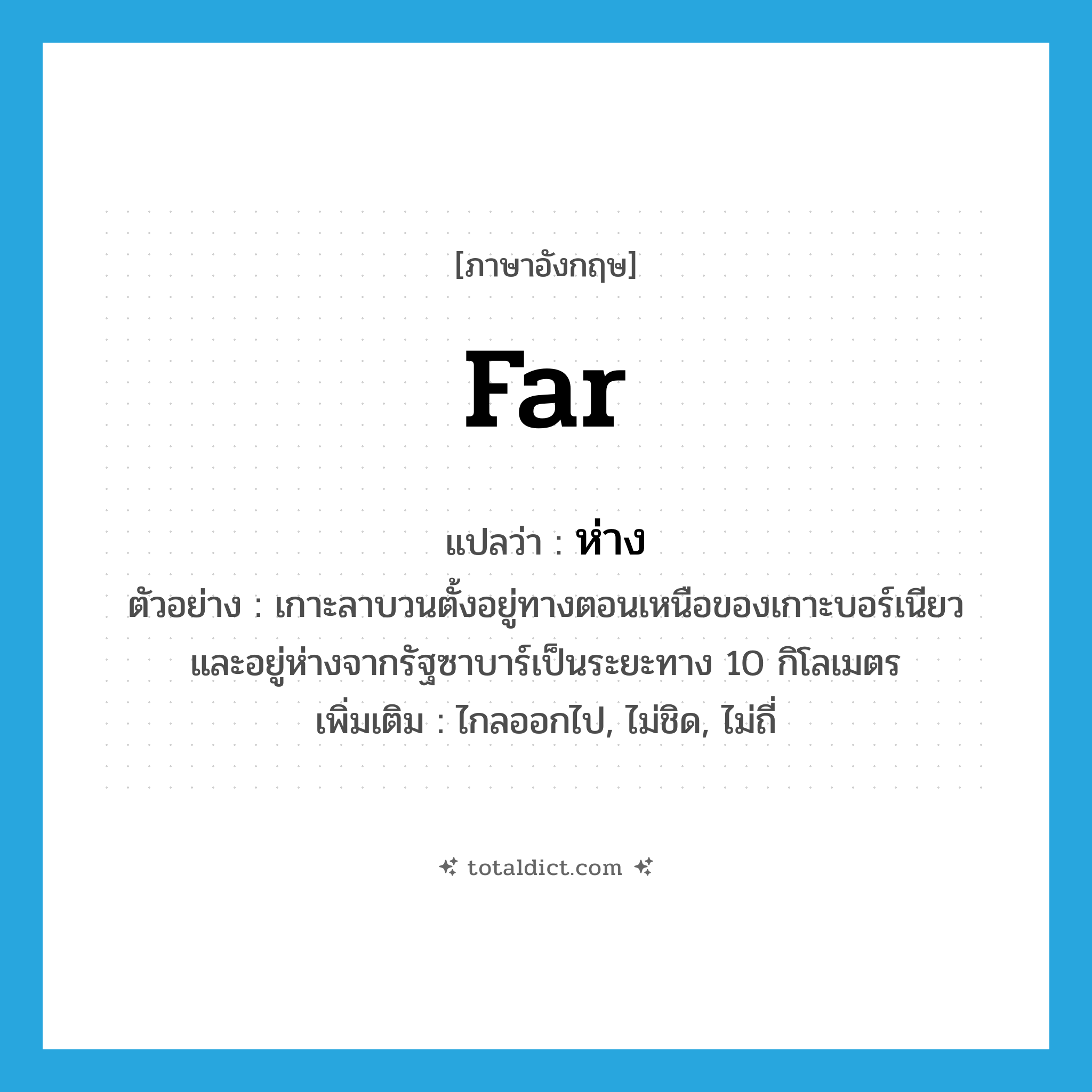 far แปลว่า?, คำศัพท์ภาษาอังกฤษ far แปลว่า ห่าง ประเภท ADV ตัวอย่าง เกาะลาบวนตั้งอยู่ทางตอนเหนือของเกาะบอร์เนียว และอยู่ห่างจากรัฐซาบาร์เป็นระยะทาง 10 กิโลเมตร เพิ่มเติม ไกลออกไป, ไม่ชิด, ไม่ถี่ หมวด ADV