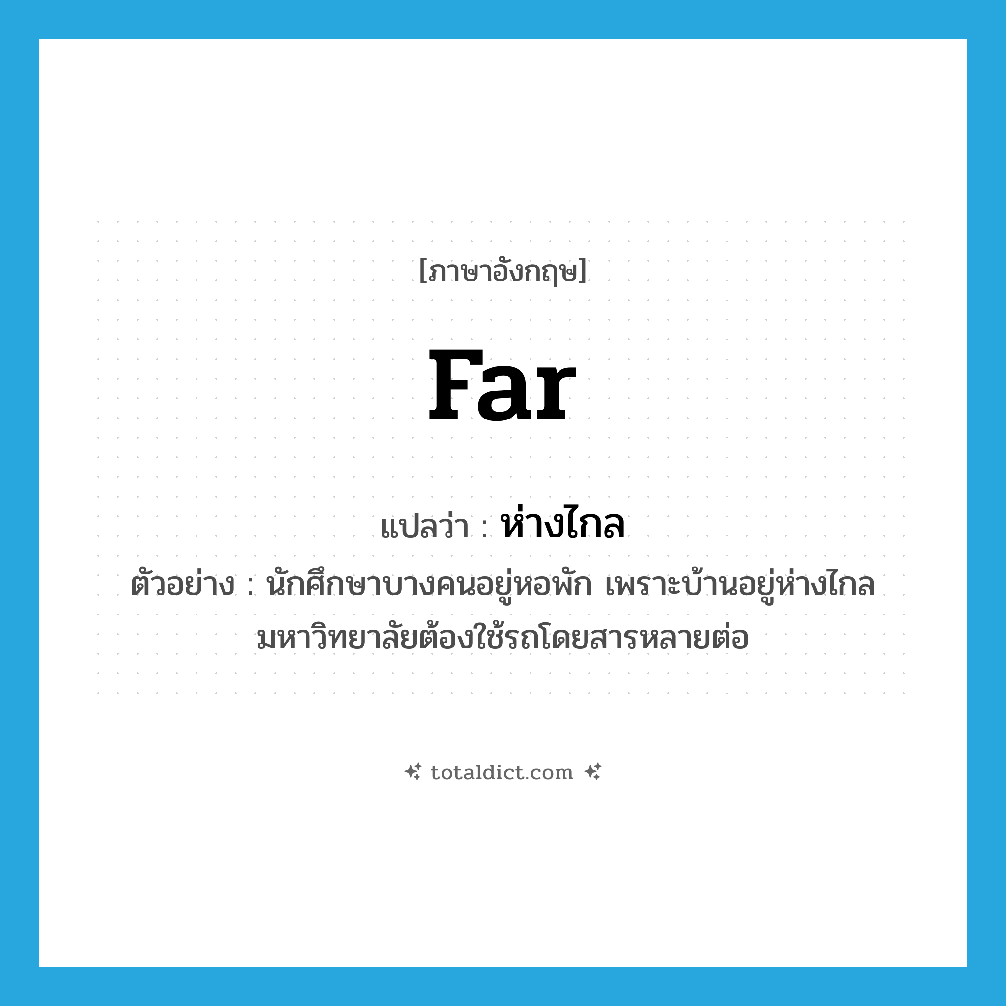 far แปลว่า?, คำศัพท์ภาษาอังกฤษ far แปลว่า ห่างไกล ประเภท ADV ตัวอย่าง นักศึกษาบางคนอยู่หอพัก เพราะบ้านอยู่ห่างไกลมหาวิทยาลัยต้องใช้รถโดยสารหลายต่อ หมวด ADV