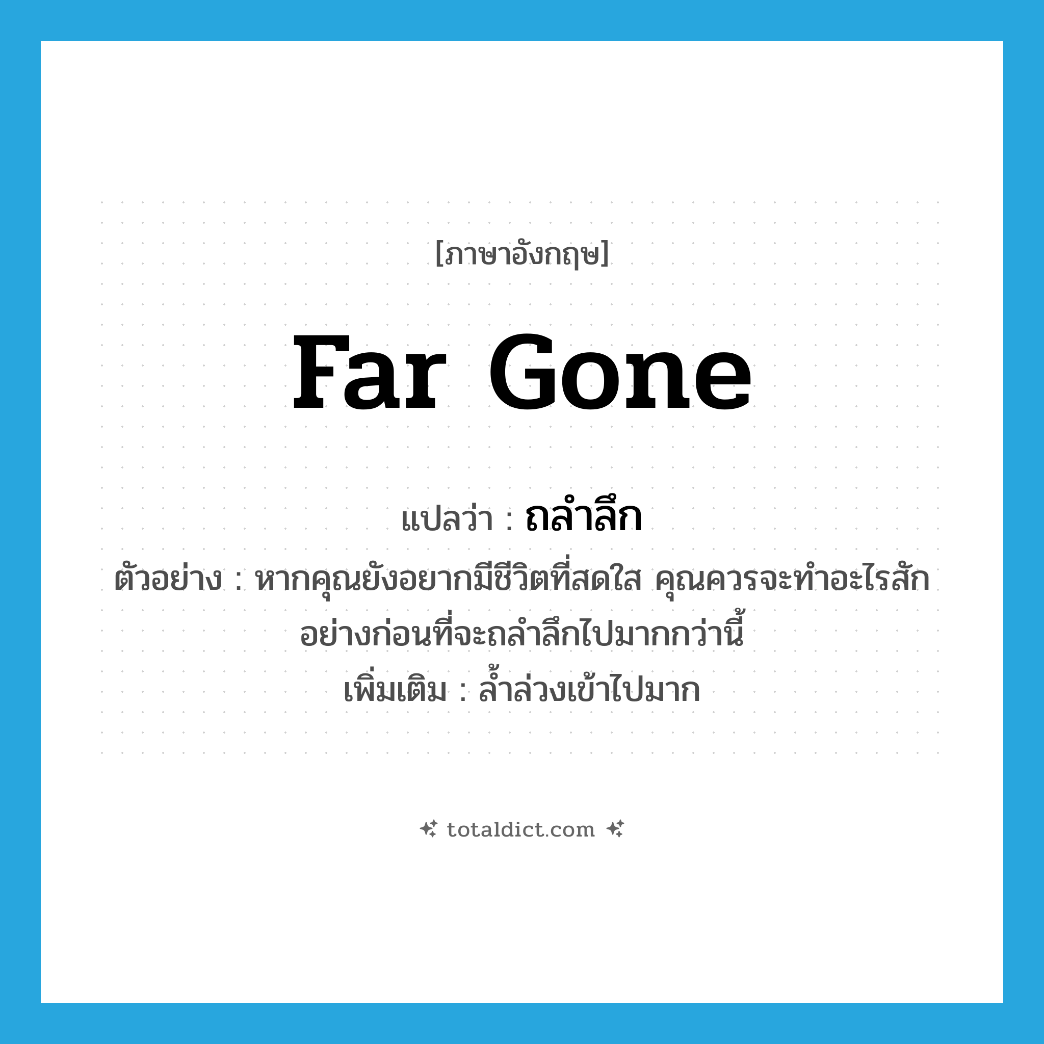 far gone แปลว่า?, คำศัพท์ภาษาอังกฤษ far gone แปลว่า ถลำลึก ประเภท V ตัวอย่าง หากคุณยังอยากมีชีวิตที่สดใส คุณควรจะทำอะไรสักอย่างก่อนที่จะถลำลึกไปมากกว่านี้ เพิ่มเติม ล้ำล่วงเข้าไปมาก หมวด V