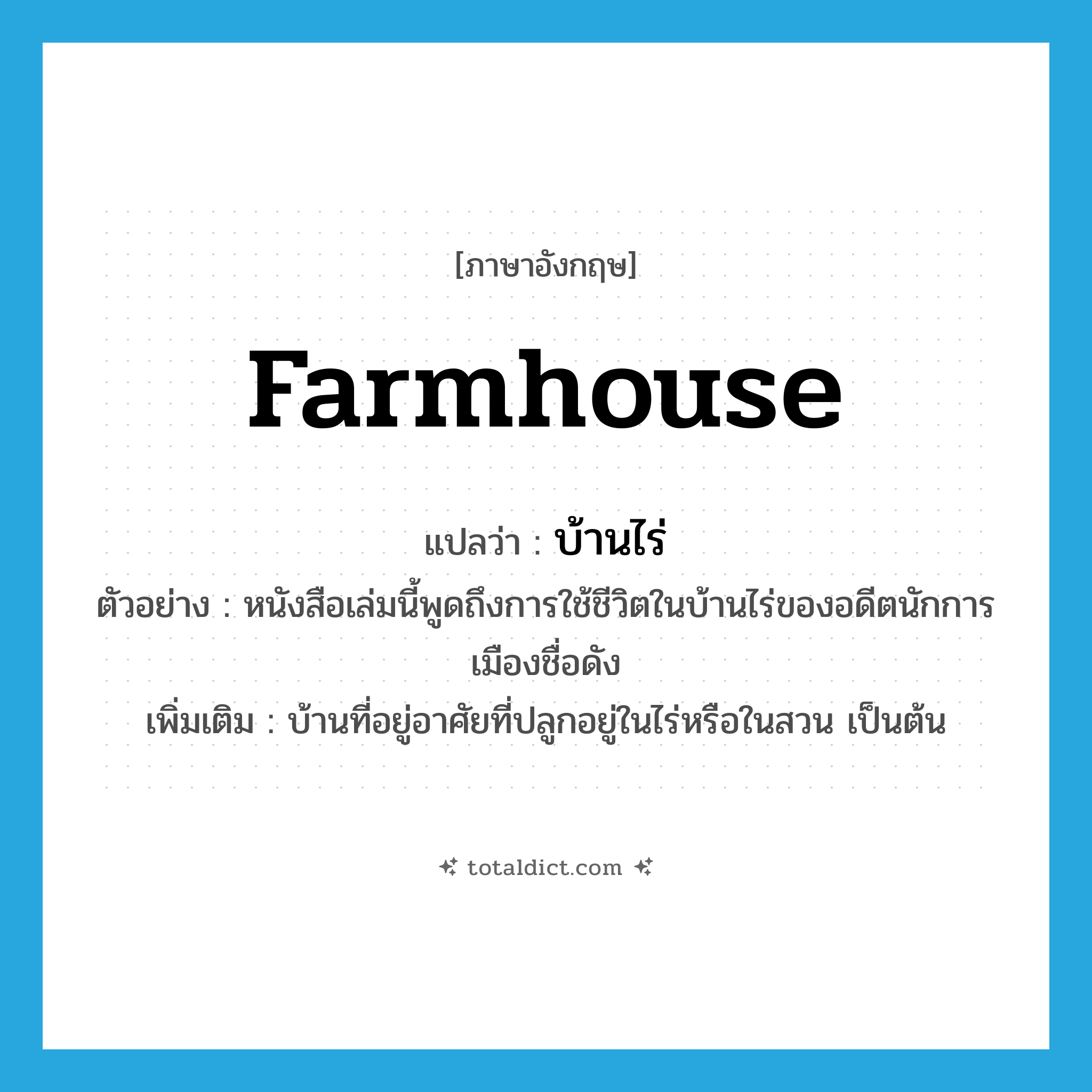 farmhouse แปลว่า?, คำศัพท์ภาษาอังกฤษ farmhouse แปลว่า บ้านไร่ ประเภท N ตัวอย่าง หนังสือเล่มนี้พูดถึงการใช้ชีวิตในบ้านไร่ของอดีตนักการเมืองชื่อดัง เพิ่มเติม บ้านที่อยู่อาศัยที่ปลูกอยู่ในไร่หรือในสวน เป็นต้น หมวด N