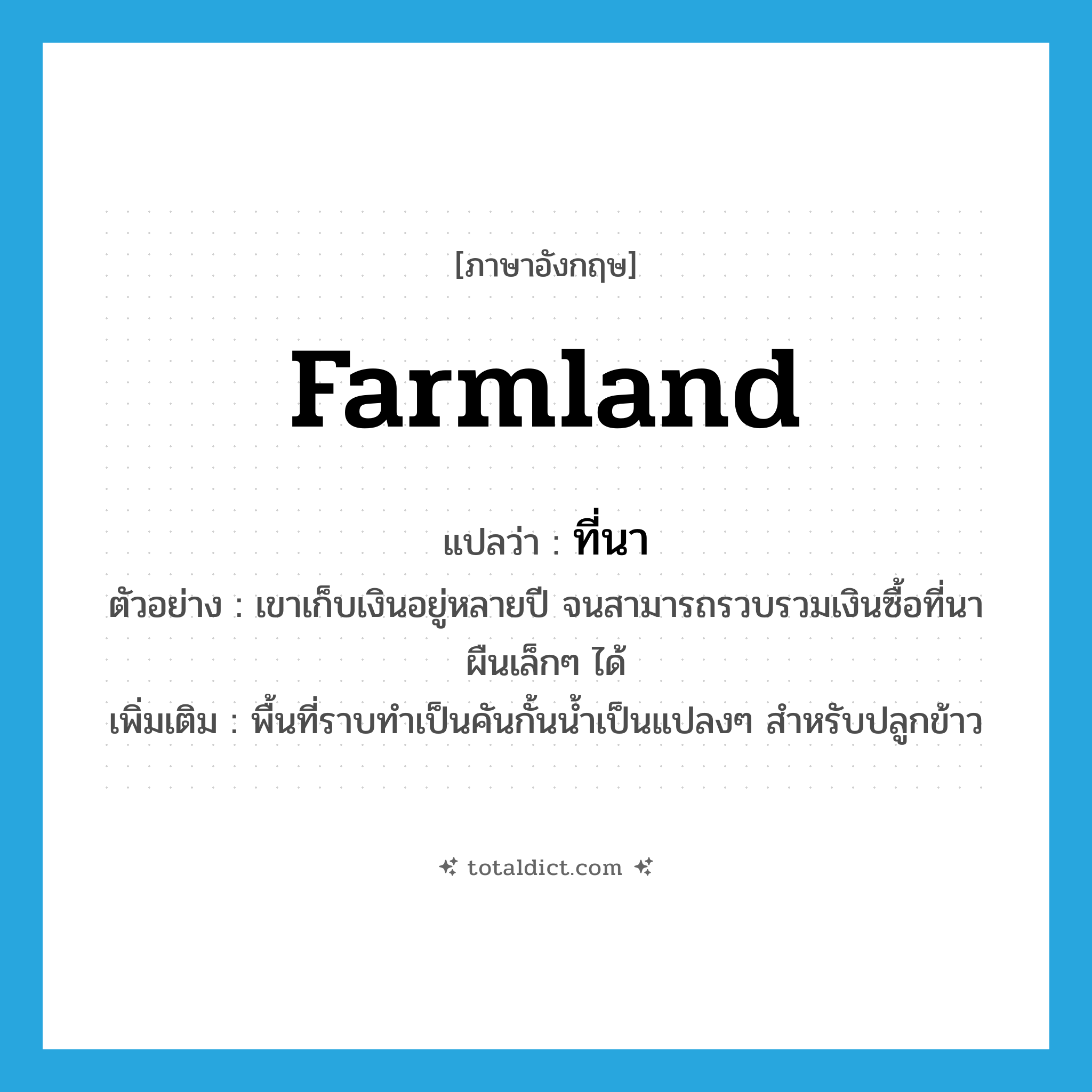 farmland แปลว่า?, คำศัพท์ภาษาอังกฤษ farmland แปลว่า ที่นา ประเภท N ตัวอย่าง เขาเก็บเงินอยู่หลายปี จนสามารถรวบรวมเงินซื้อที่นาผืนเล็กๆ ได้ เพิ่มเติม พื้นที่ราบทำเป็นคันกั้นน้ำเป็นแปลงๆ สำหรับปลูกข้าว หมวด N