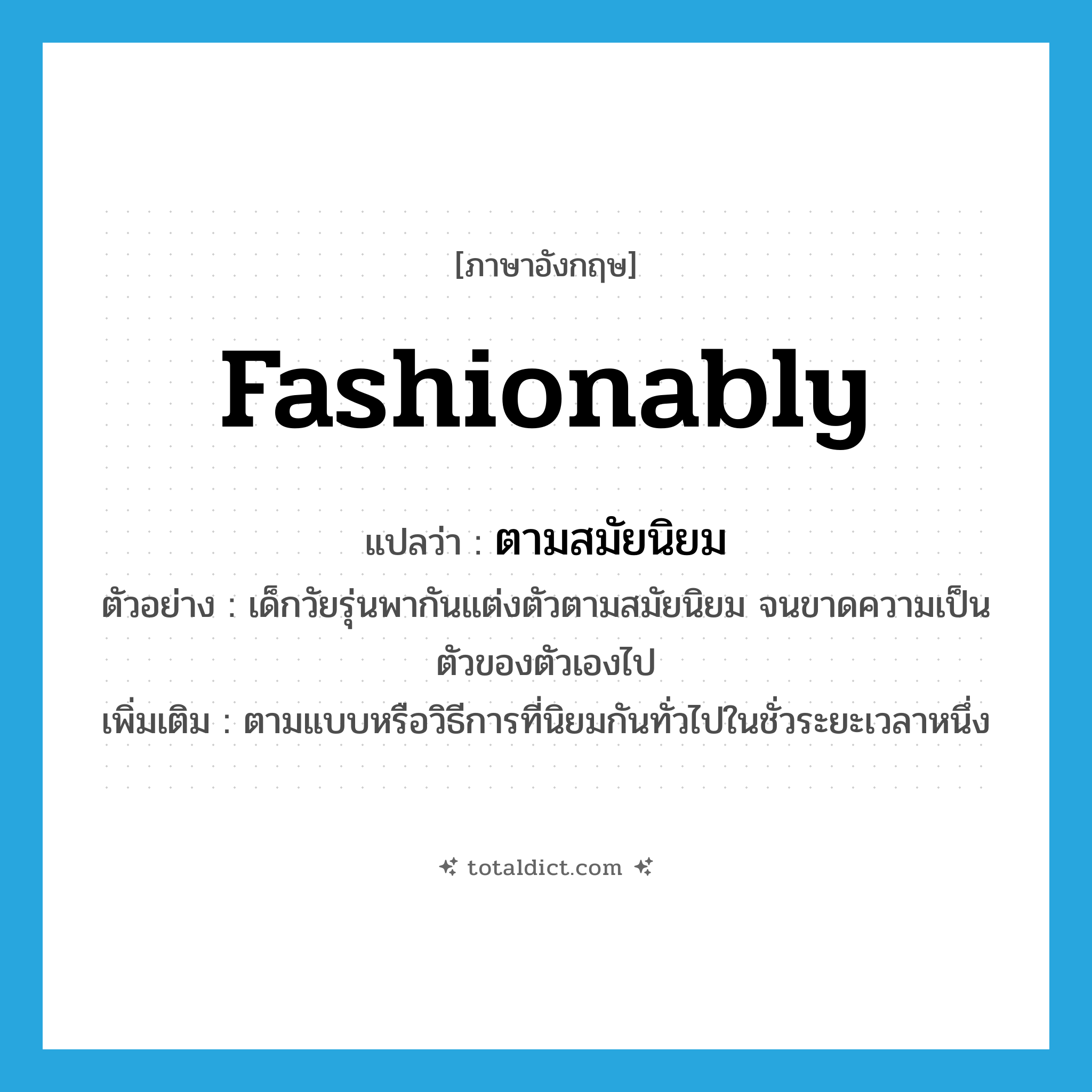 fashionably แปลว่า?, คำศัพท์ภาษาอังกฤษ fashionably แปลว่า ตามสมัยนิยม ประเภท ADV ตัวอย่าง เด็กวัยรุ่นพากันแต่งตัวตามสมัยนิยม จนขาดความเป็นตัวของตัวเองไป เพิ่มเติม ตามแบบหรือวิธีการที่นิยมกันทั่วไปในชั่วระยะเวลาหนึ่ง หมวด ADV