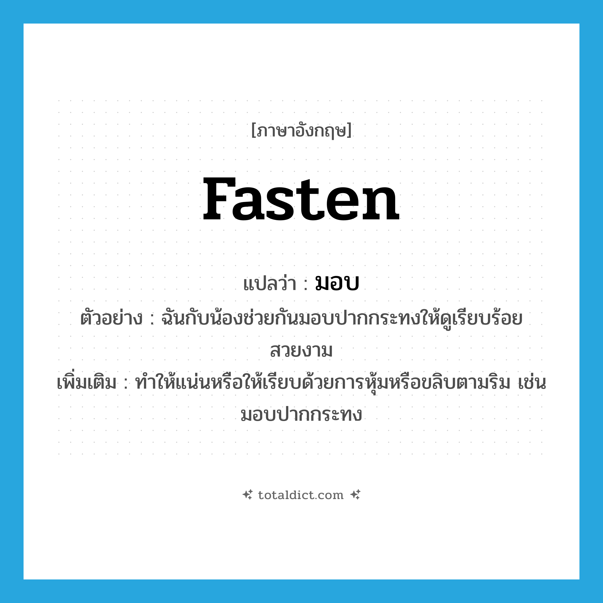 fasten แปลว่า?, คำศัพท์ภาษาอังกฤษ fasten แปลว่า มอบ ประเภท V ตัวอย่าง ฉันกับน้องช่วยกันมอบปากกระทงให้ดูเรียบร้อยสวยงาม เพิ่มเติม ทำให้แน่นหรือให้เรียบด้วยการหุ้มหรือขลิบตามริม เช่น มอบปากกระทง หมวด V