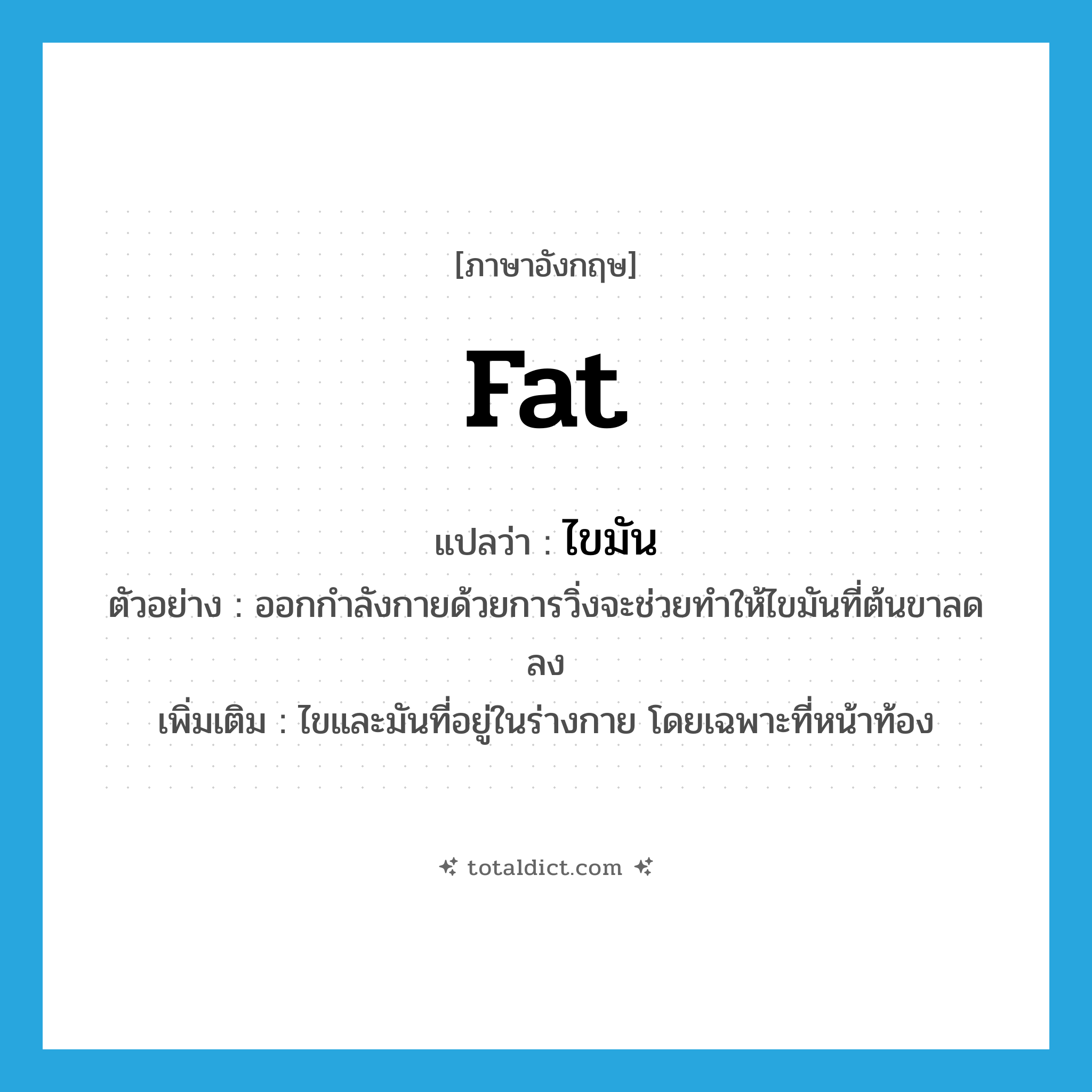 fat แปลว่า?, คำศัพท์ภาษาอังกฤษ fat แปลว่า ไขมัน ประเภท N ตัวอย่าง ออกกำลังกายด้วยการวิ่งจะช่วยทำให้ไขมันที่ต้นขาลดลง เพิ่มเติม ไขและมันที่อยู่ในร่างกาย โดยเฉพาะที่หน้าท้อง หมวด N