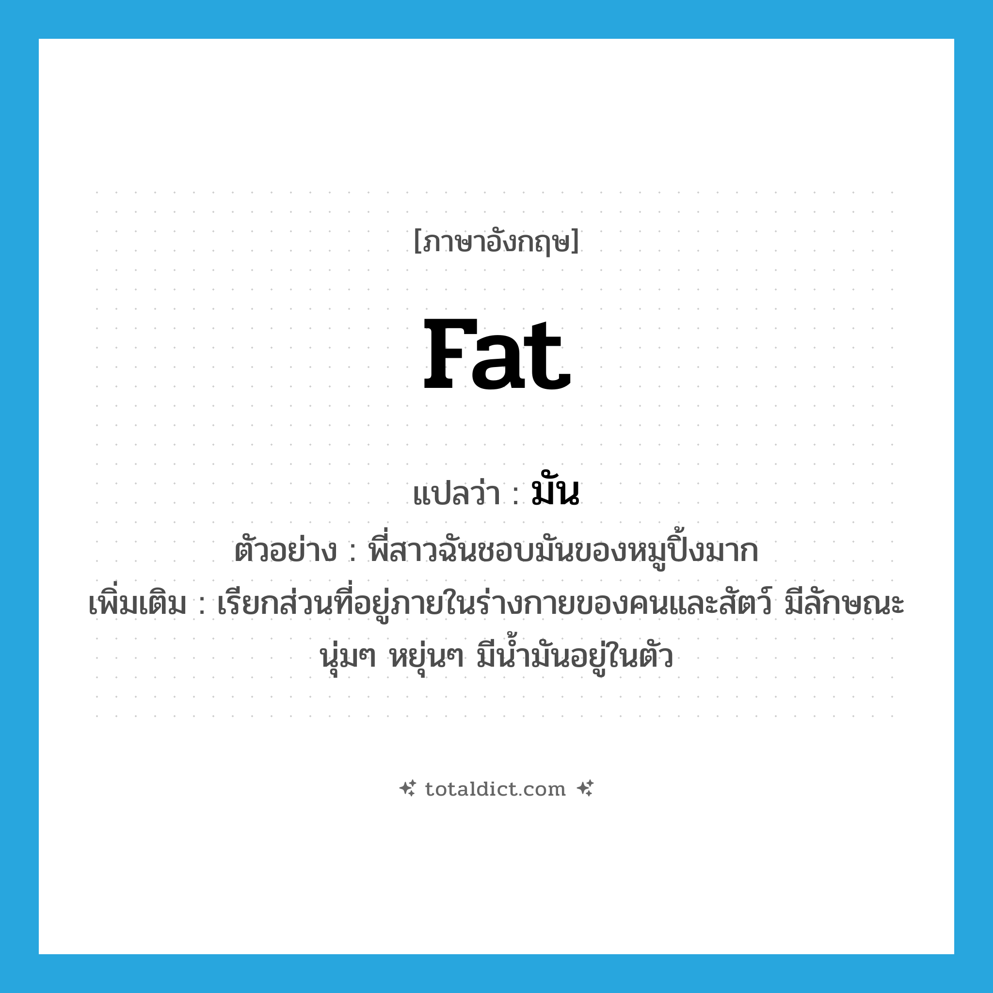 fat แปลว่า?, คำศัพท์ภาษาอังกฤษ fat แปลว่า มัน ประเภท N ตัวอย่าง พี่สาวฉันชอบมันของหมูปิ้งมาก เพิ่มเติม เรียกส่วนที่อยู่ภายในร่างกายของคนและสัตว์ มีลักษณะนุ่มๆ หยุ่นๆ มีน้ำมันอยู่ในตัว หมวด N