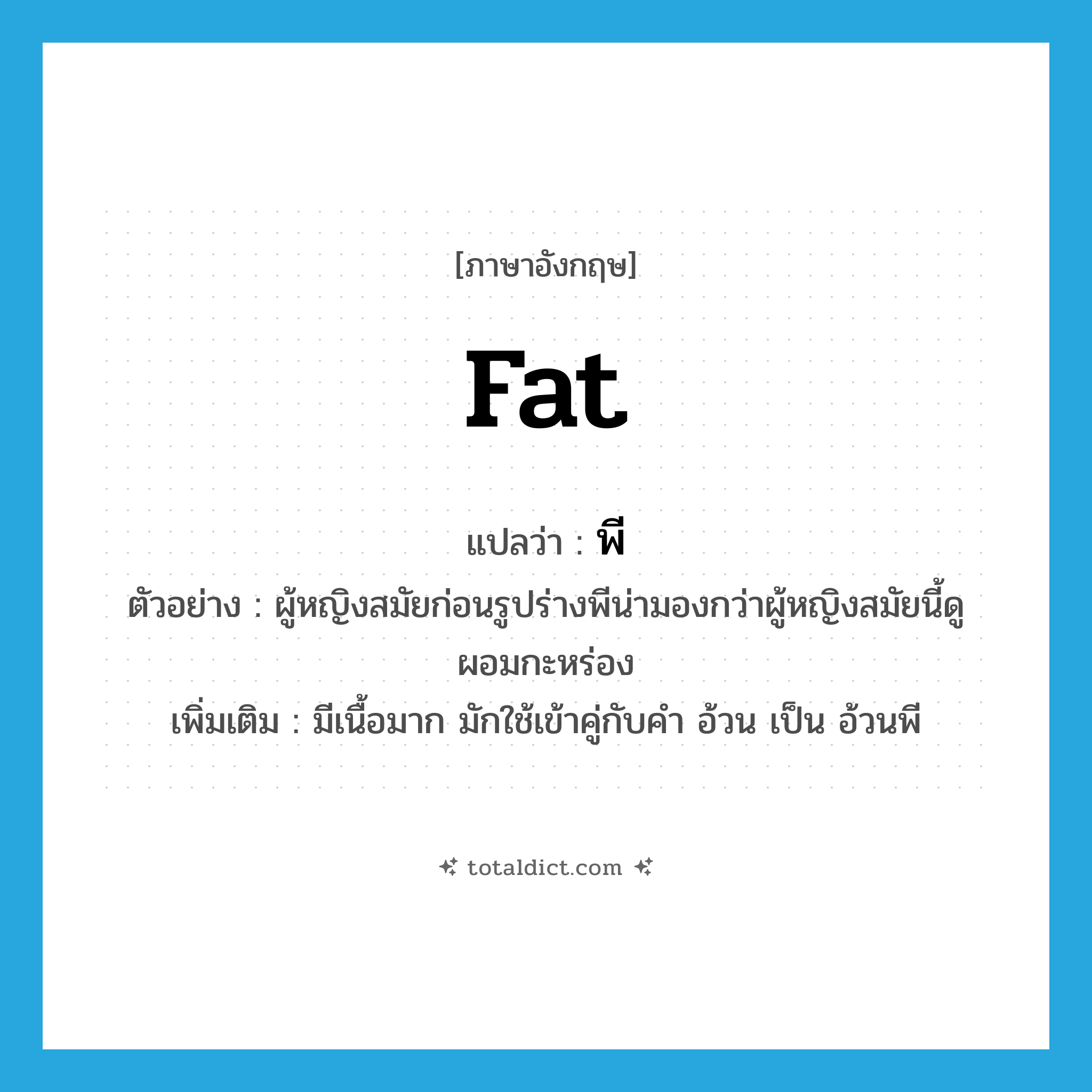 fat แปลว่า?, คำศัพท์ภาษาอังกฤษ fat แปลว่า พี ประเภท ADJ ตัวอย่าง ผู้หญิงสมัยก่อนรูปร่างพีน่ามองกว่าผู้หญิงสมัยนี้ดูผอมกะหร่อง เพิ่มเติม มีเนื้อมาก มักใช้เข้าคู่กับคำ อ้วน เป็น อ้วนพี หมวด ADJ