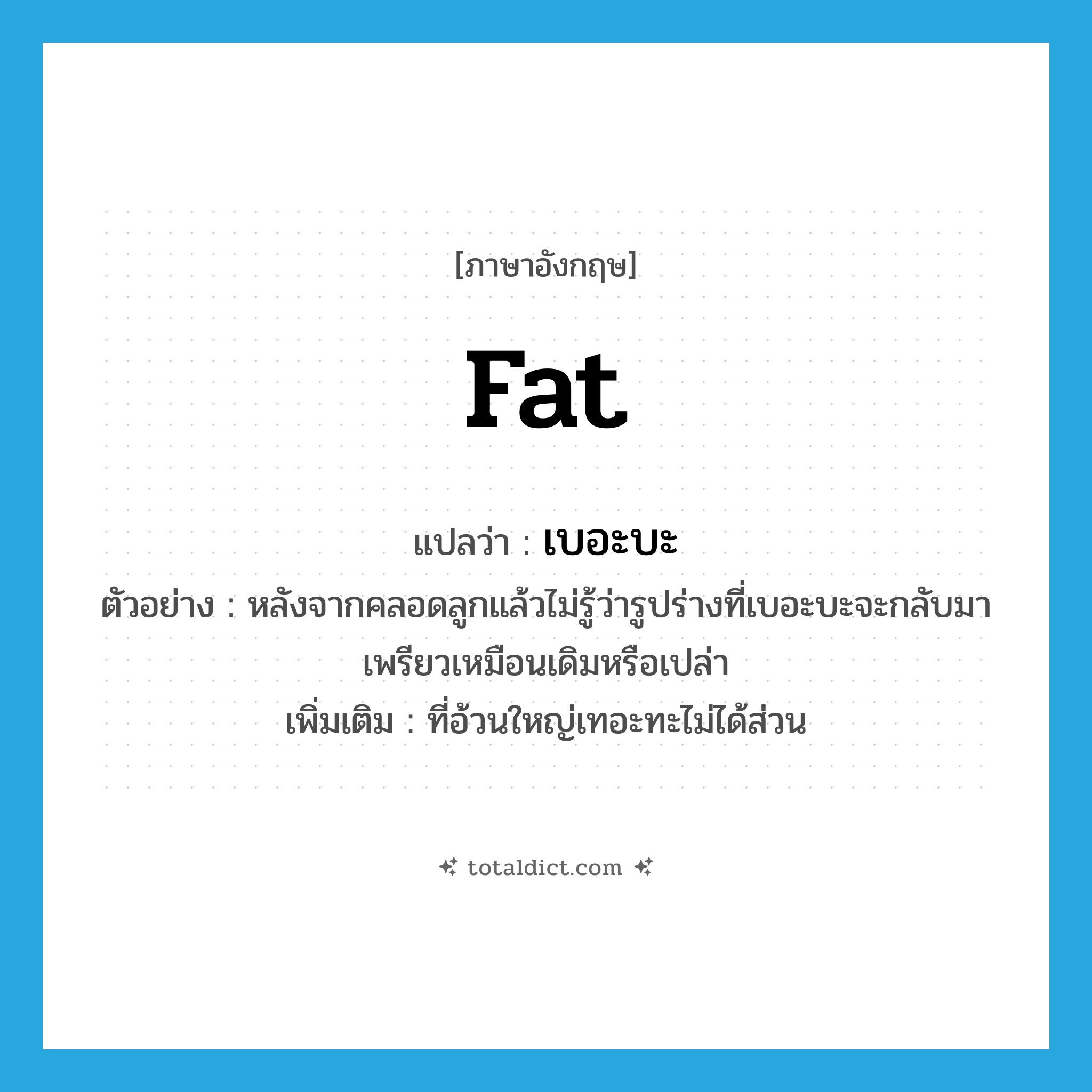 fat แปลว่า?, คำศัพท์ภาษาอังกฤษ fat แปลว่า เบอะบะ ประเภท ADJ ตัวอย่าง หลังจากคลอดลูกแล้วไม่รู้ว่ารูปร่างที่เบอะบะจะกลับมาเพรียวเหมือนเดิมหรือเปล่า เพิ่มเติม ที่อ้วนใหญ่เทอะทะไม่ได้ส่วน หมวด ADJ