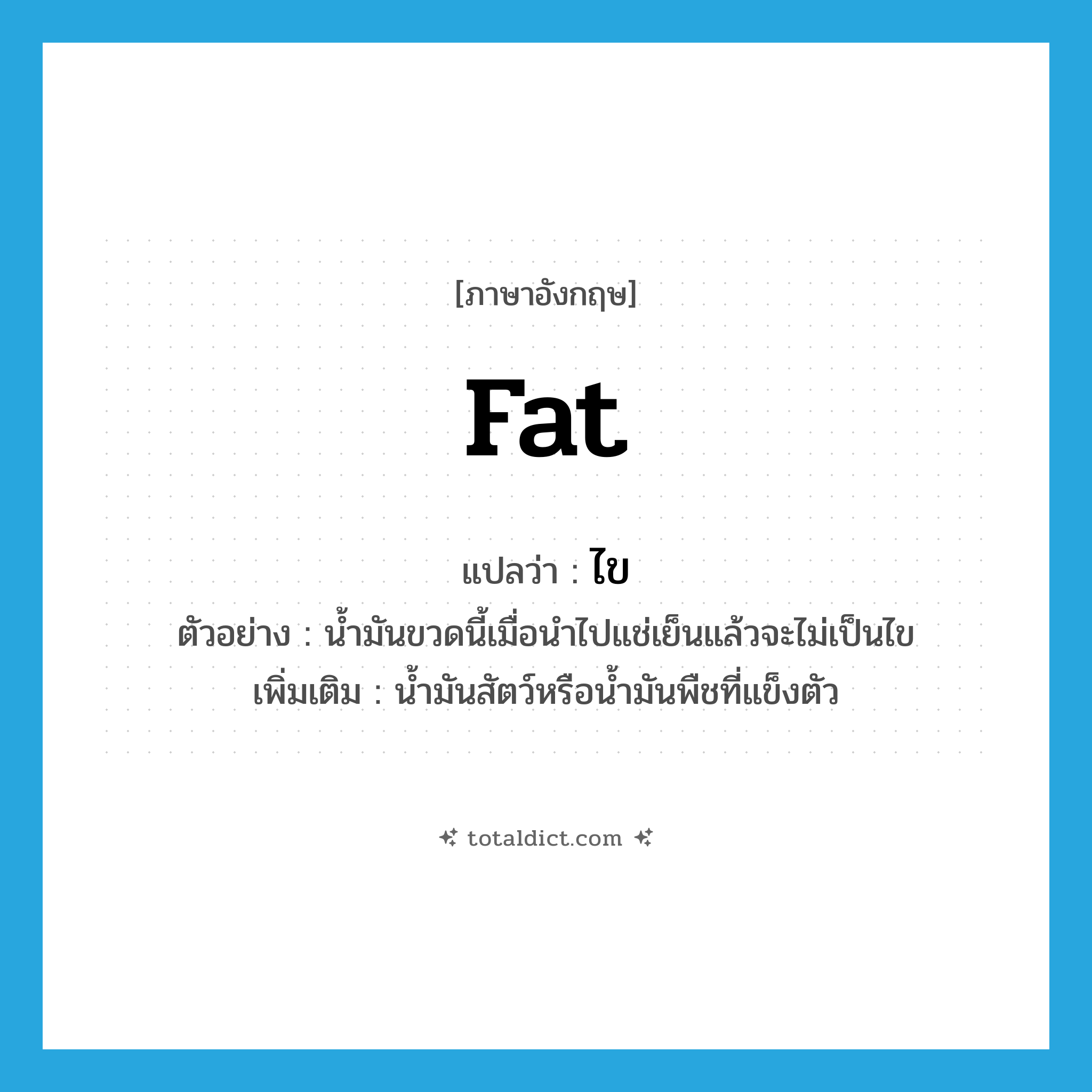 fat แปลว่า?, คำศัพท์ภาษาอังกฤษ fat แปลว่า ไข ประเภท N ตัวอย่าง น้ำมันขวดนี้เมื่อนำไปแช่เย็นแล้วจะไม่เป็นไข เพิ่มเติม น้ำมันสัตว์หรือน้ำมันพืชที่แข็งตัว หมวด N