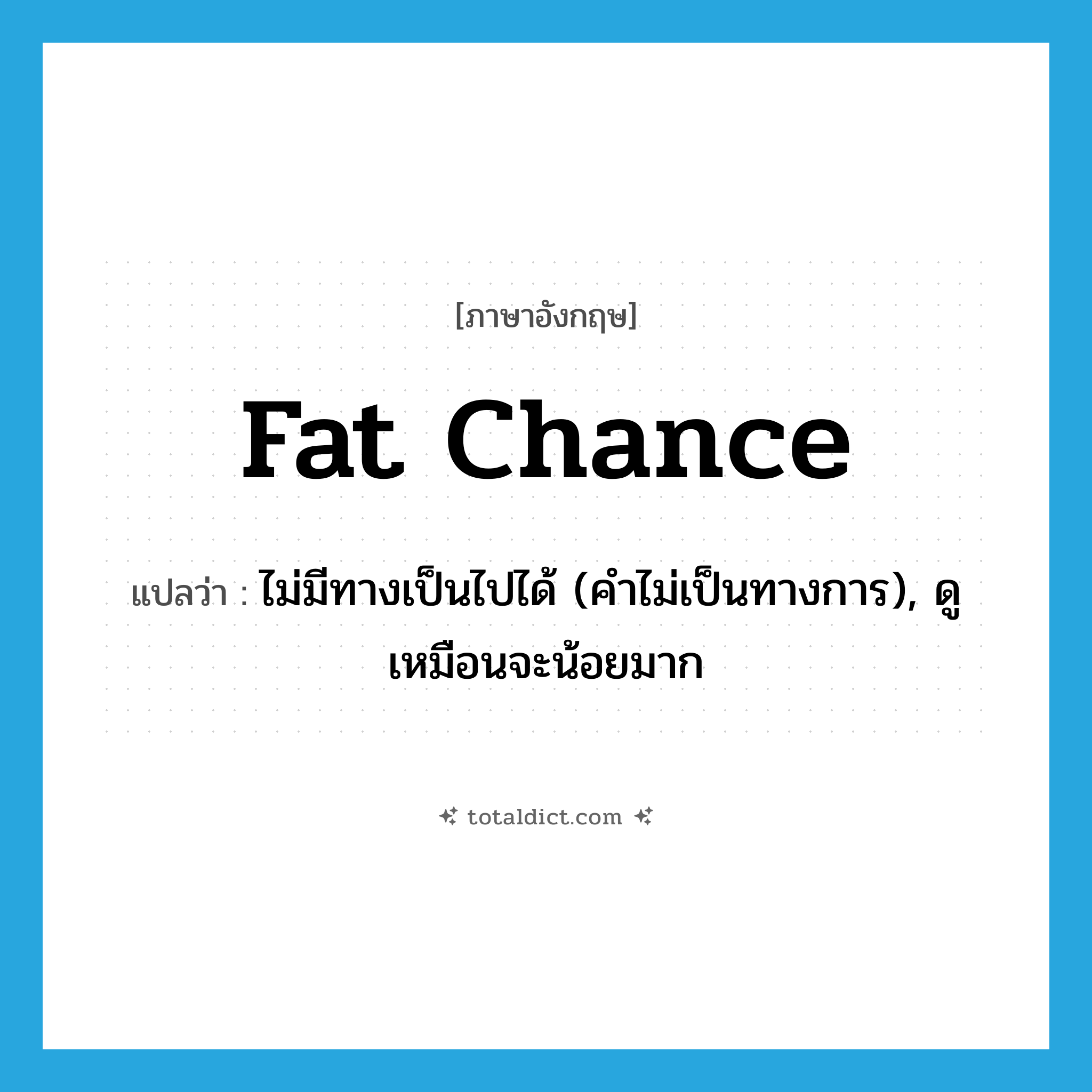 fat chance แปลว่า?, คำศัพท์ภาษาอังกฤษ fat chance แปลว่า ไม่มีทางเป็นไปได้ (คำไม่เป็นทางการ), ดูเหมือนจะน้อยมาก ประเภท IDM หมวด IDM