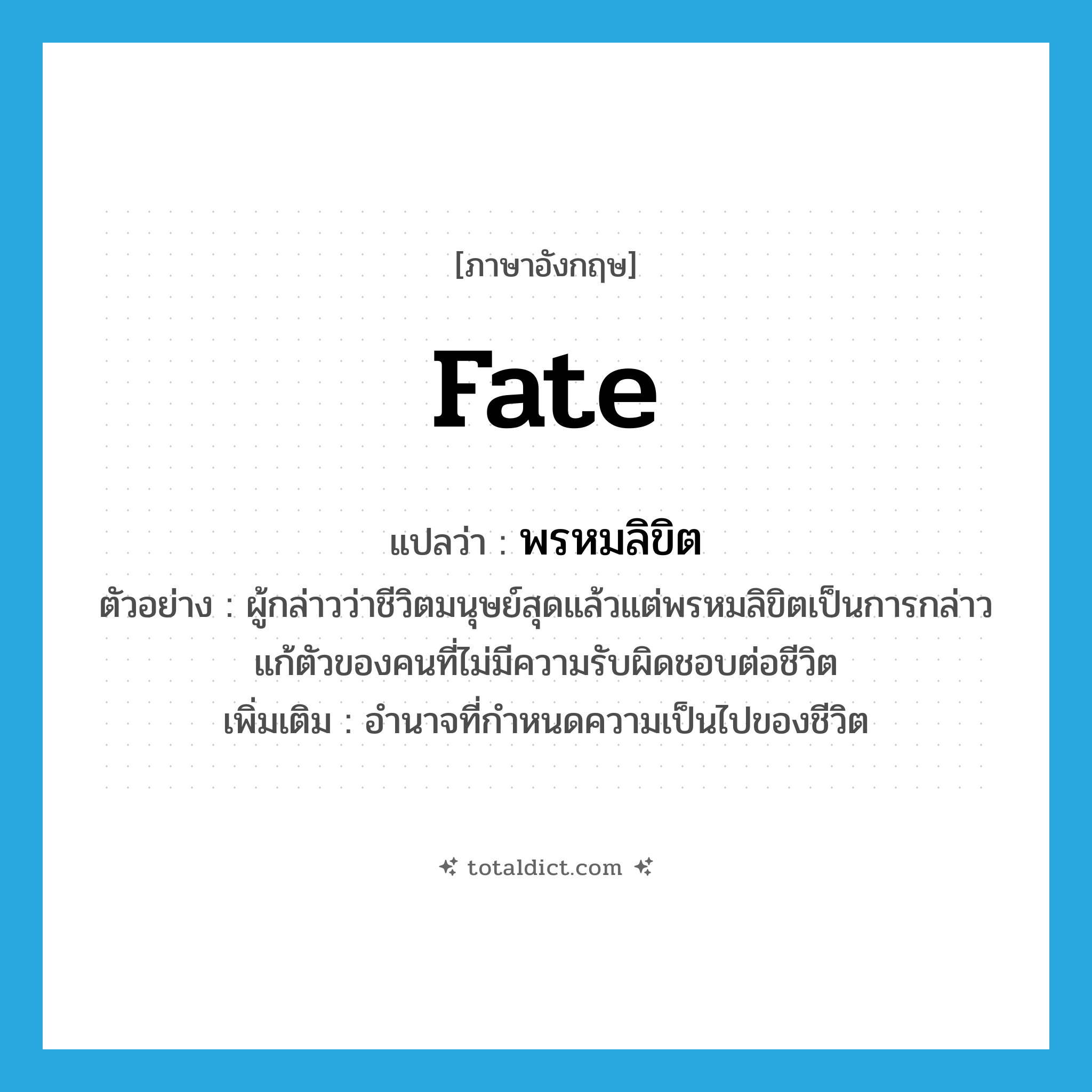 fate แปลว่า?, คำศัพท์ภาษาอังกฤษ fate แปลว่า พรหมลิขิต ประเภท N ตัวอย่าง ผู้กล่าวว่าชีวิตมนุษย์สุดแล้วแต่พรหมลิขิตเป็นการกล่าวแก้ตัวของคนที่ไม่มีความรับผิดชอบต่อชีวิต เพิ่มเติม อำนาจที่กำหนดความเป็นไปของชีวิต หมวด N