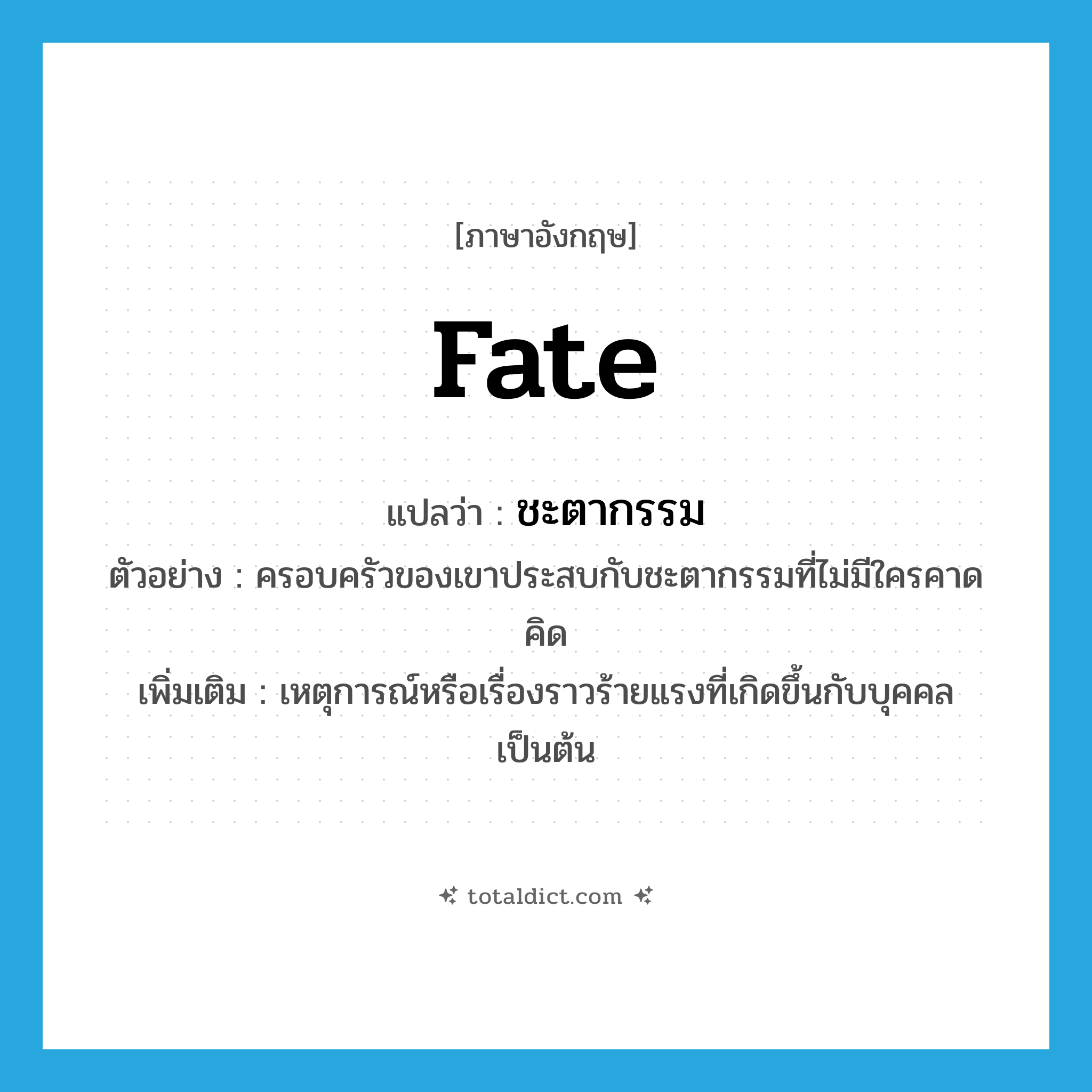 fate แปลว่า?, คำศัพท์ภาษาอังกฤษ fate แปลว่า ชะตากรรม ประเภท N ตัวอย่าง ครอบครัวของเขาประสบกับชะตากรรมที่ไม่มีใครคาดคิด เพิ่มเติม เหตุการณ์หรือเรื่องราวร้ายแรงที่เกิดขึ้นกับบุคคลเป็นต้น หมวด N