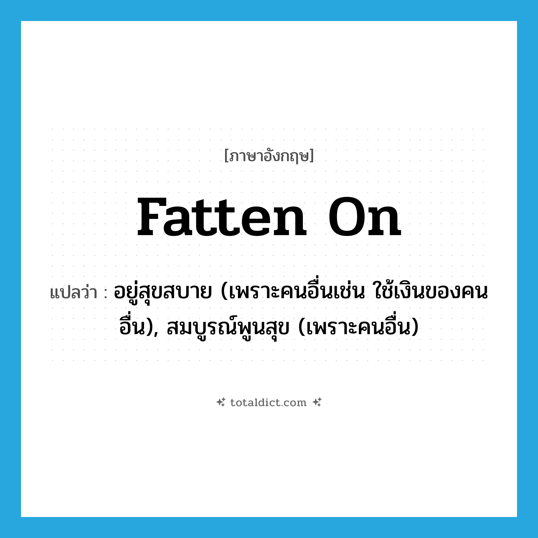 fatten on แปลว่า?, คำศัพท์ภาษาอังกฤษ fatten on แปลว่า อยู่สุขสบาย (เพราะคนอื่นเช่น ใช้เงินของคนอื่น), สมบูรณ์พูนสุข (เพราะคนอื่น) ประเภท PHRV หมวด PHRV