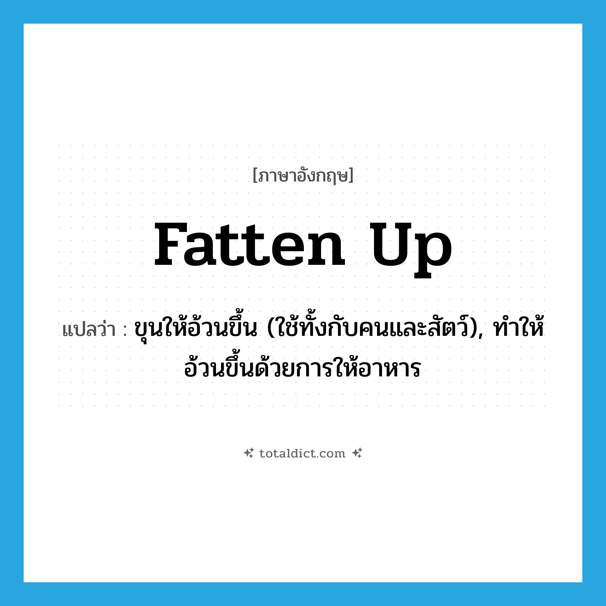 fatten up แปลว่า?, คำศัพท์ภาษาอังกฤษ fatten up แปลว่า ขุนให้อ้วนขึ้น (ใช้ทั้งกับคนและสัตว์), ทำให้อ้วนขึ้นด้วยการให้อาหาร ประเภท PHRV หมวด PHRV